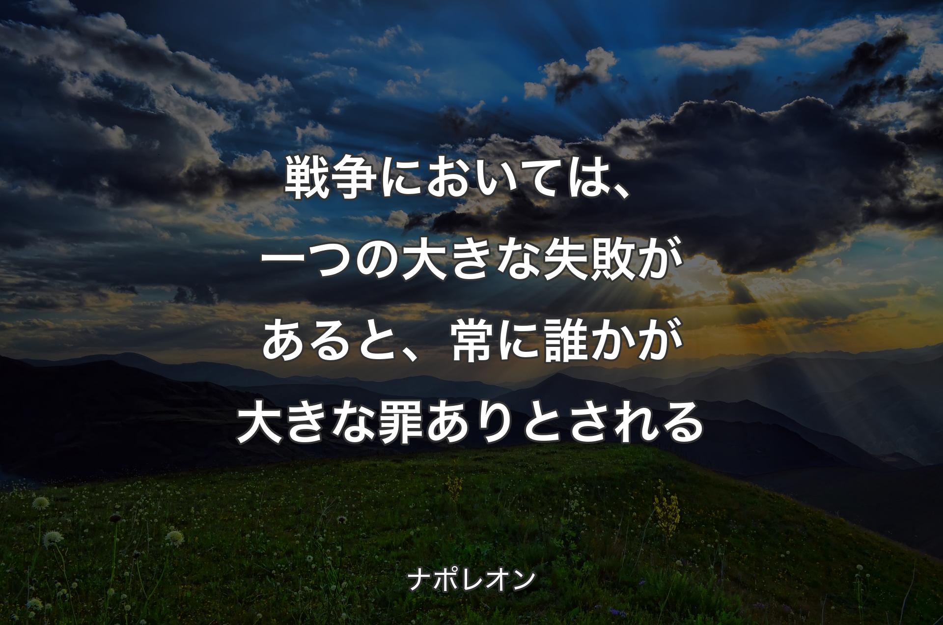 戦争においては、一つの大きな失敗があると、常に誰かが大きな罪ありとされる - ナポレオン