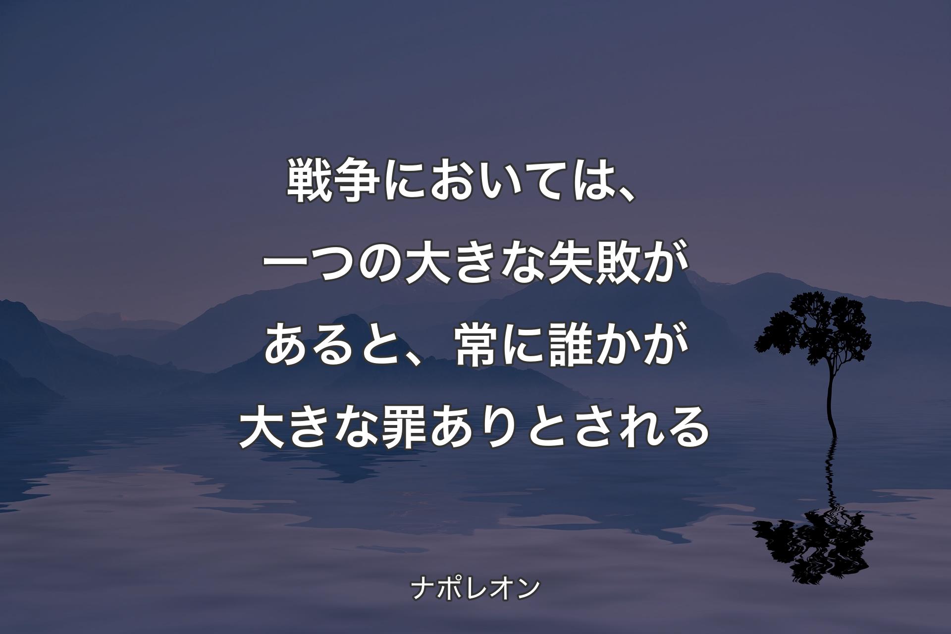 【背景4】戦争においては、一つの大きな失敗があると、常に誰かが大きな罪ありとされる - ナポレオン