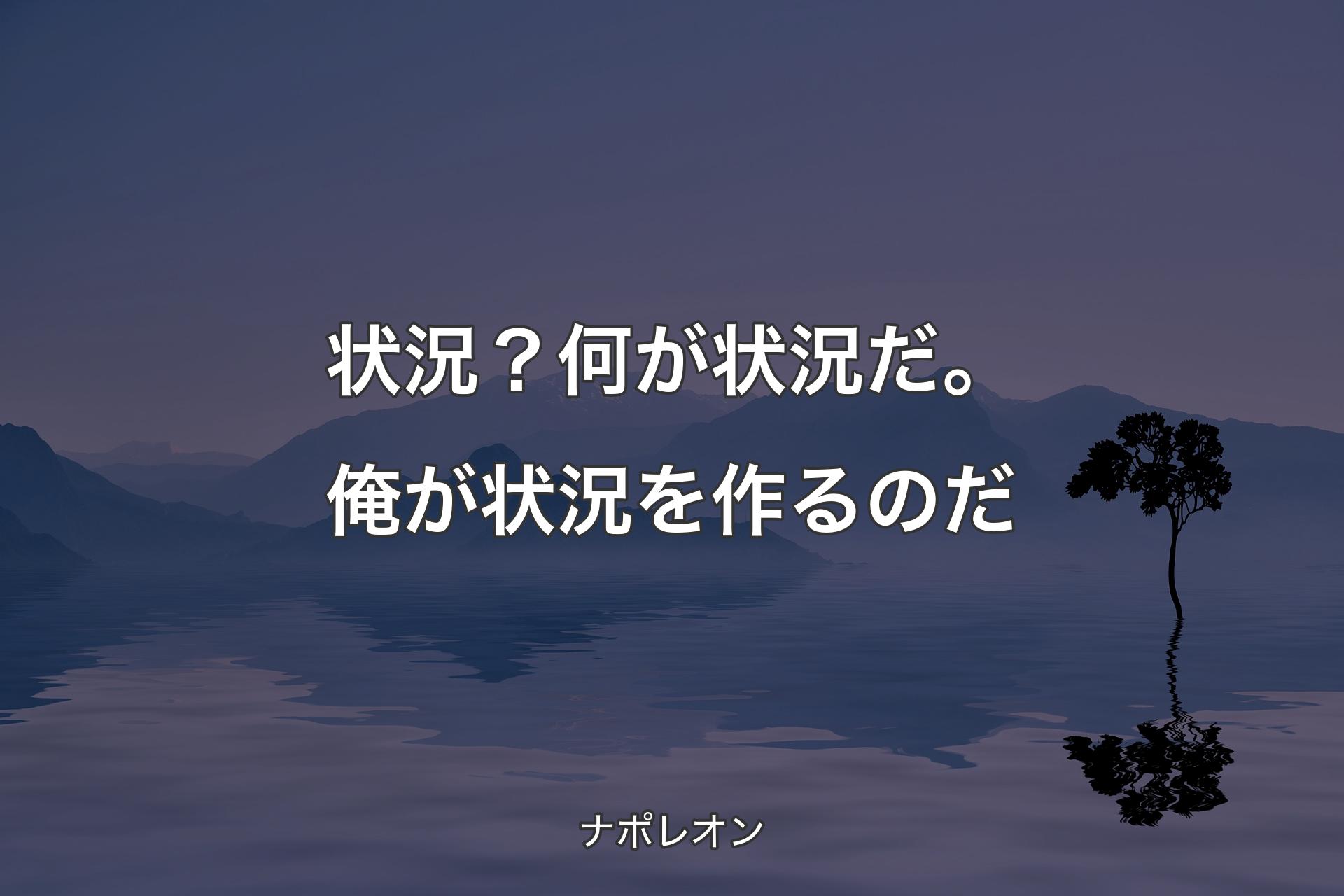 【背景4】状況？何が状況だ。俺が状況を作るのだ - ナポレオン