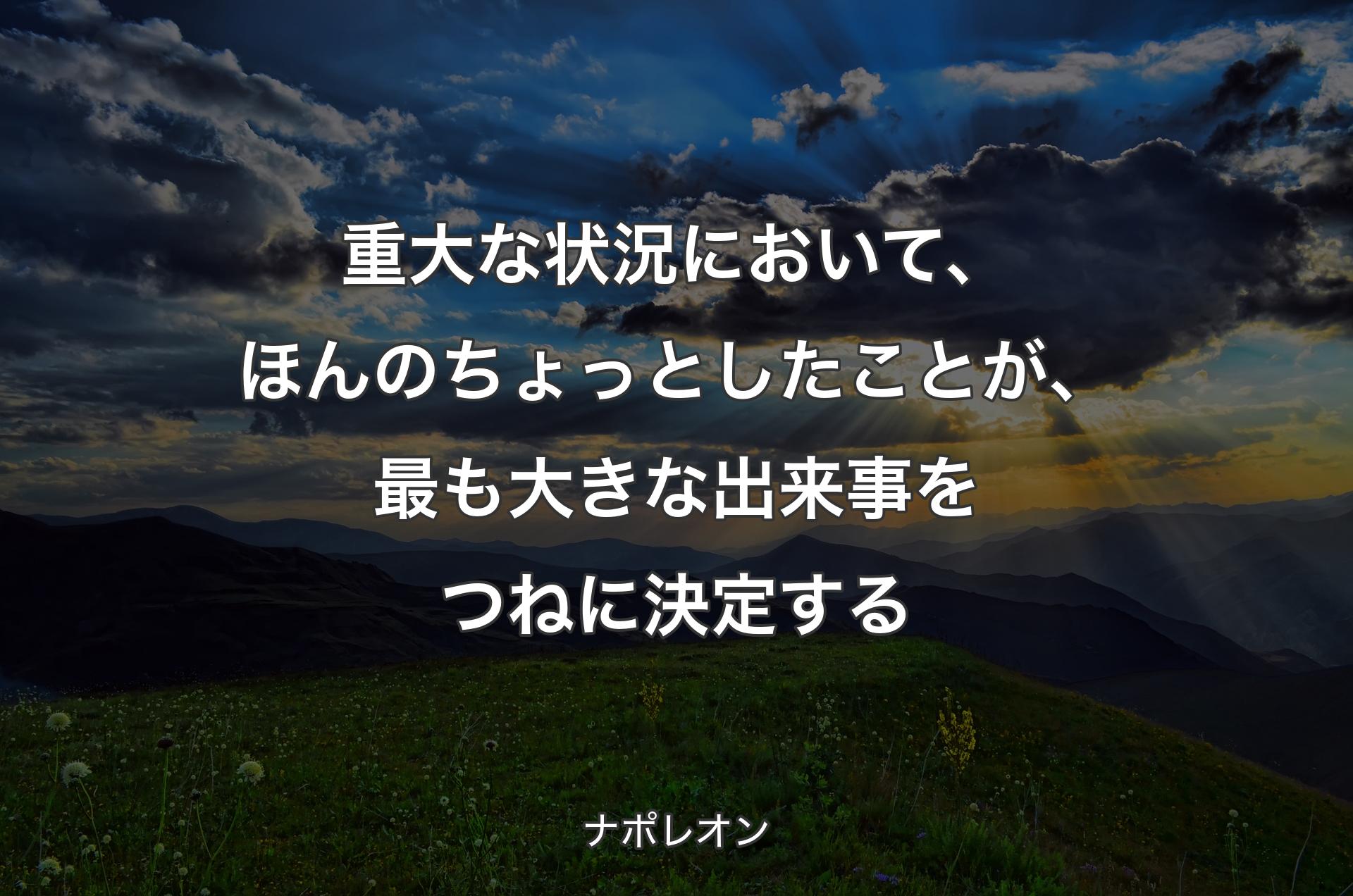 重大な状況において、ほんのちょっとしたことが、最も大きな出来事をつねに決定する - ナポレオン