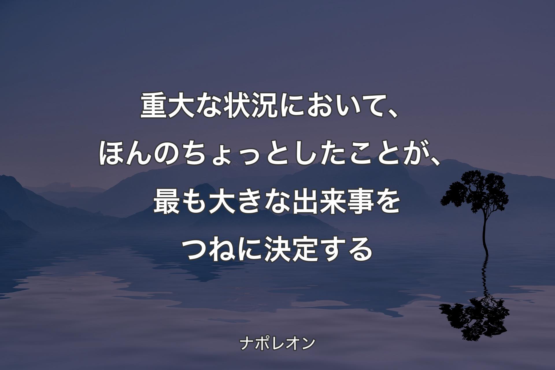 【背景4】重大な状況において、ほんのちょっとしたことが、最も大きな出来事をつねに決定する - ナポレオン