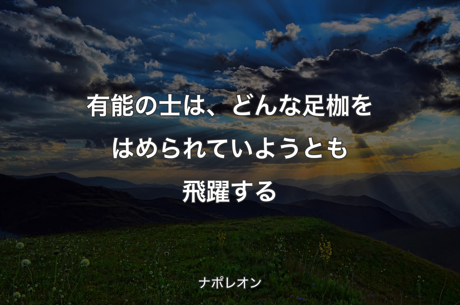 有能の士は、どんな足枷をはめられていようとも飛躍する - ナポレオン