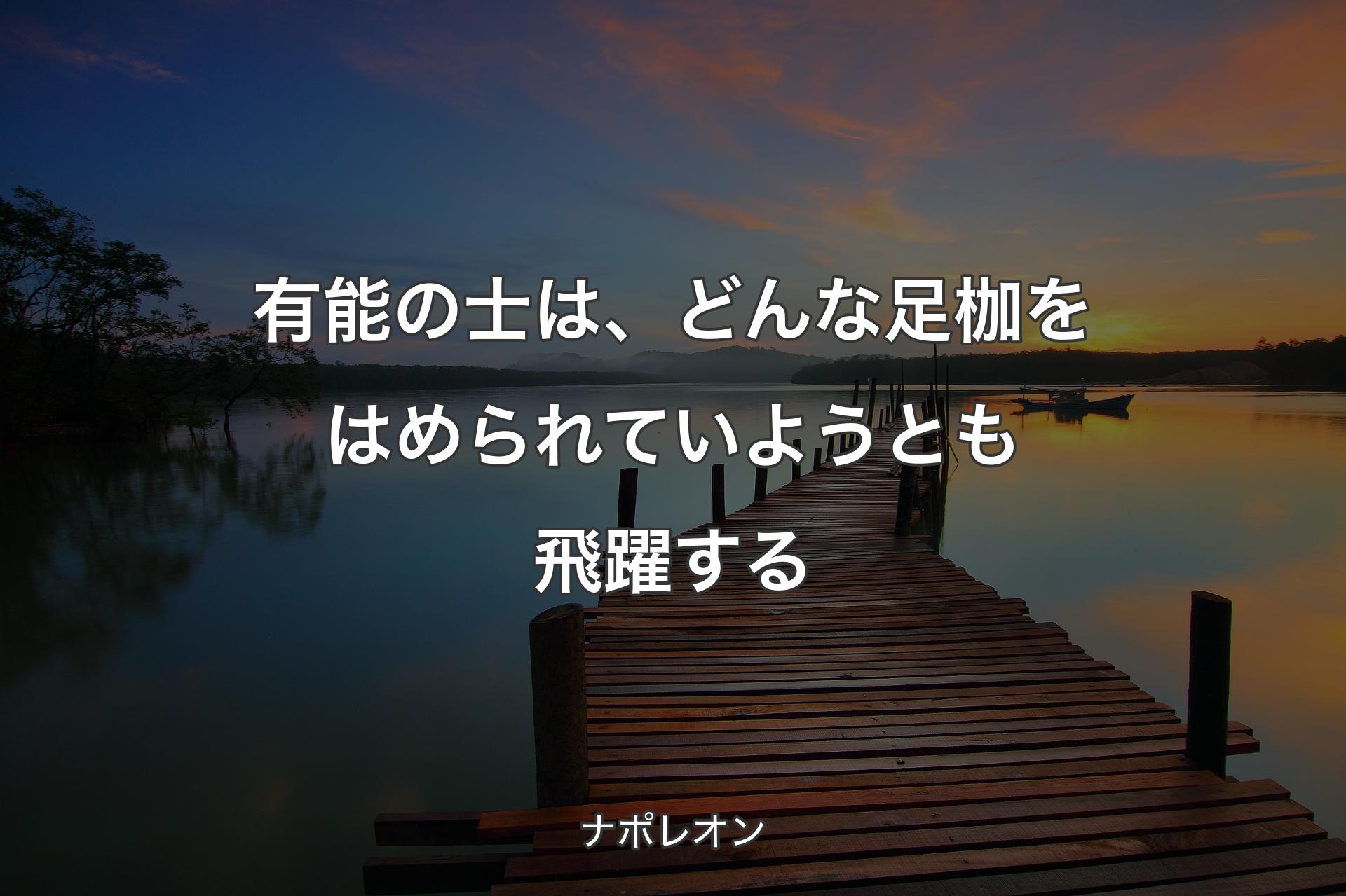 【背景3】有能の士は、どんな足枷をはめられていようとも飛躍する - ナポレオン