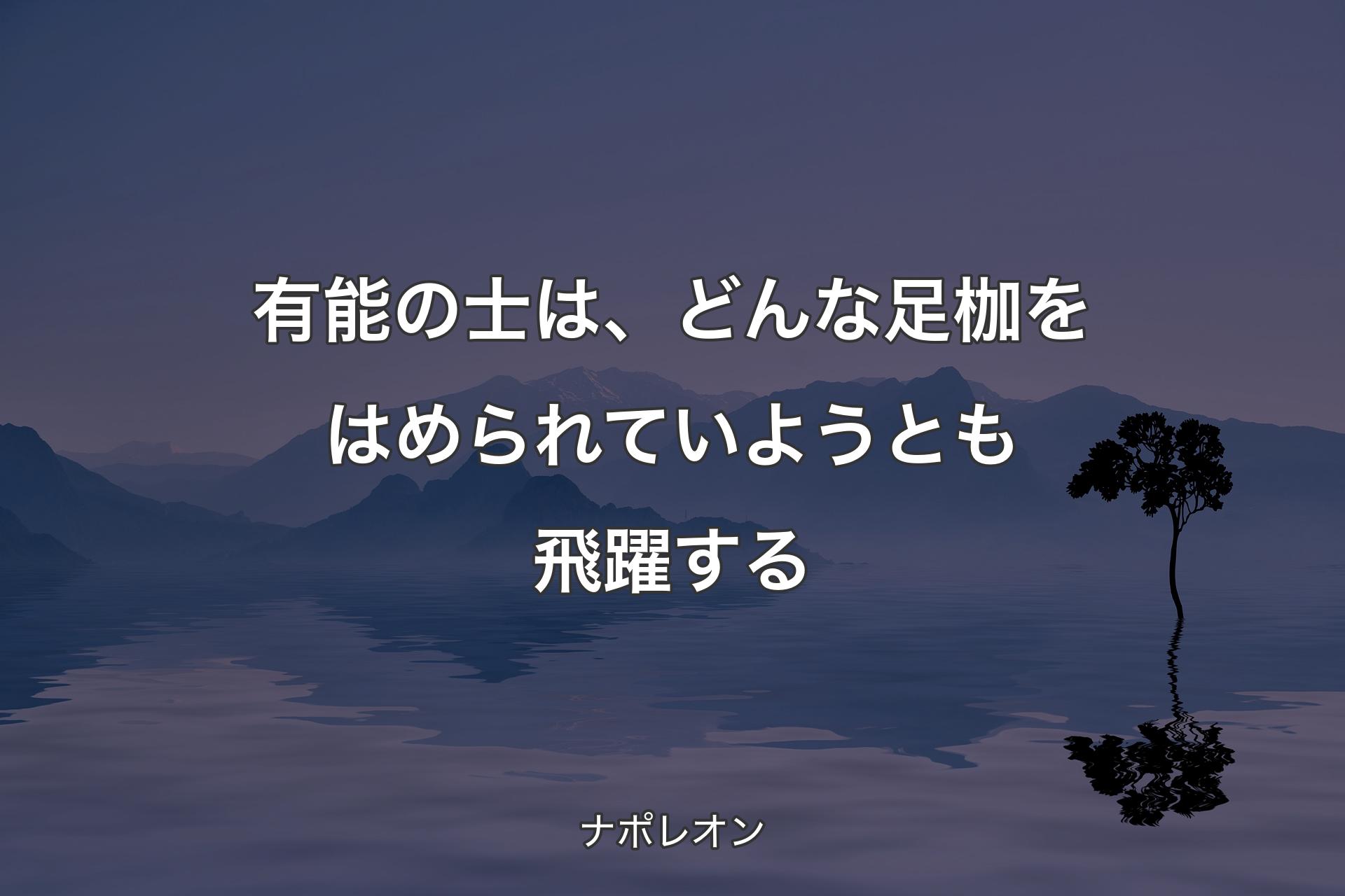 有能の士は、どんな足枷をはめられていようとも飛躍する - ナポレオン