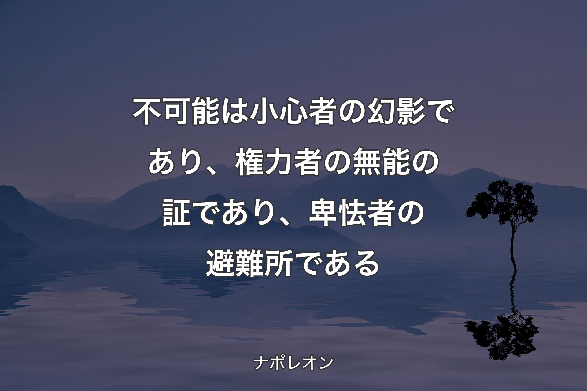 不可能は小心者の幻影であり、権力者の無能の証であり、卑怯者の避難所である - ナポレオン