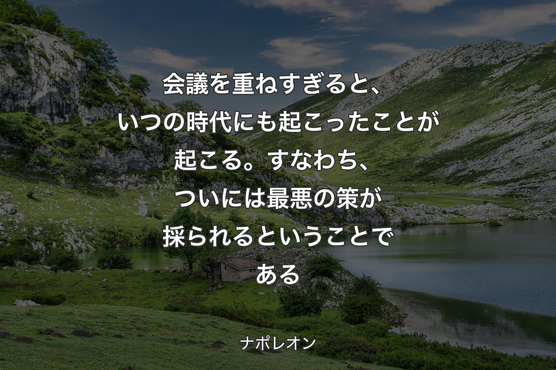 【背景1】会議を重ねすぎると、いつの時代にも起こったことが起こる。すなわち、ついには最悪の策が採られるということである - ナポレオン