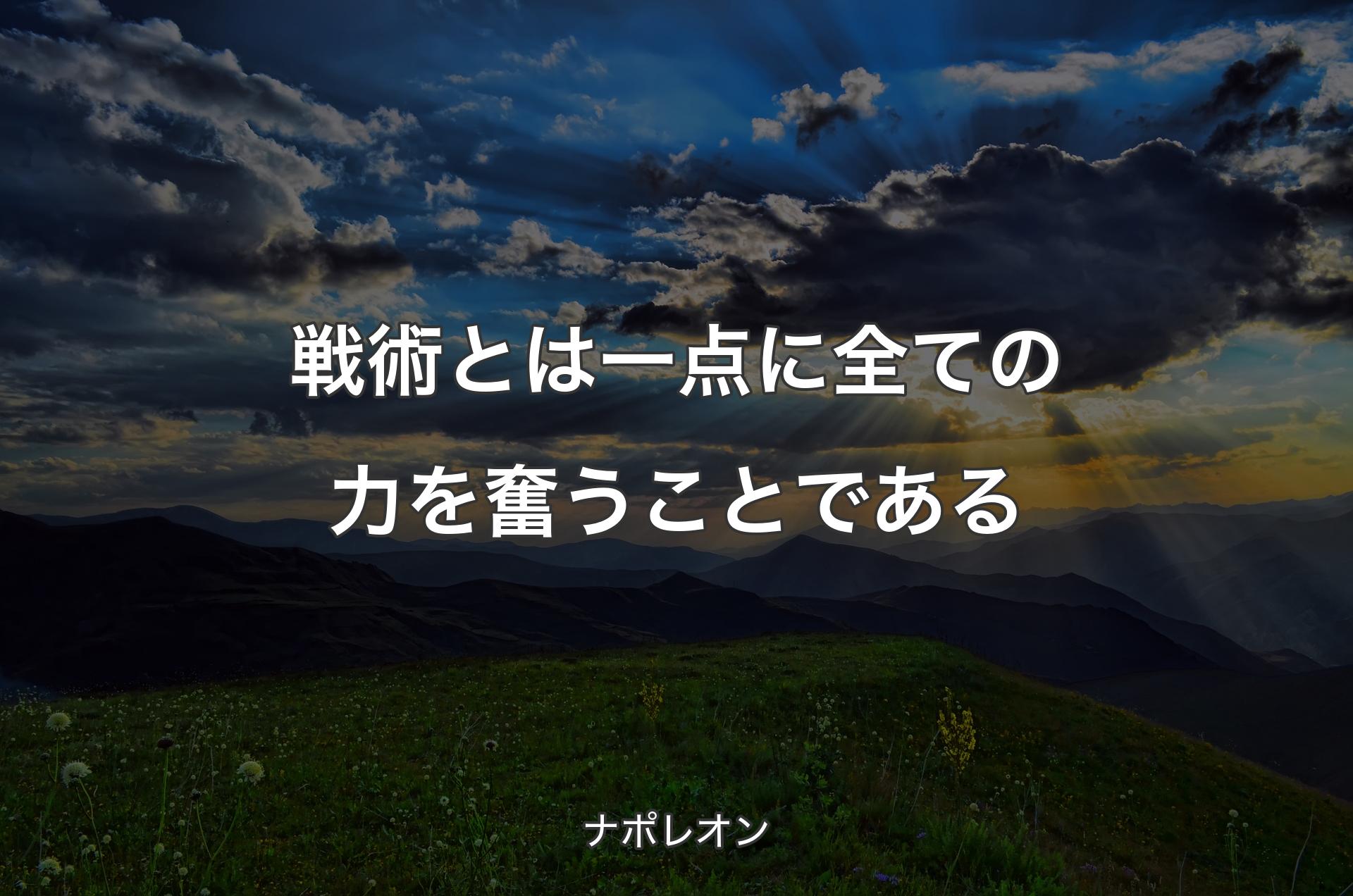 戦術とは一点に全ての力を奮うことである - ナポレオン