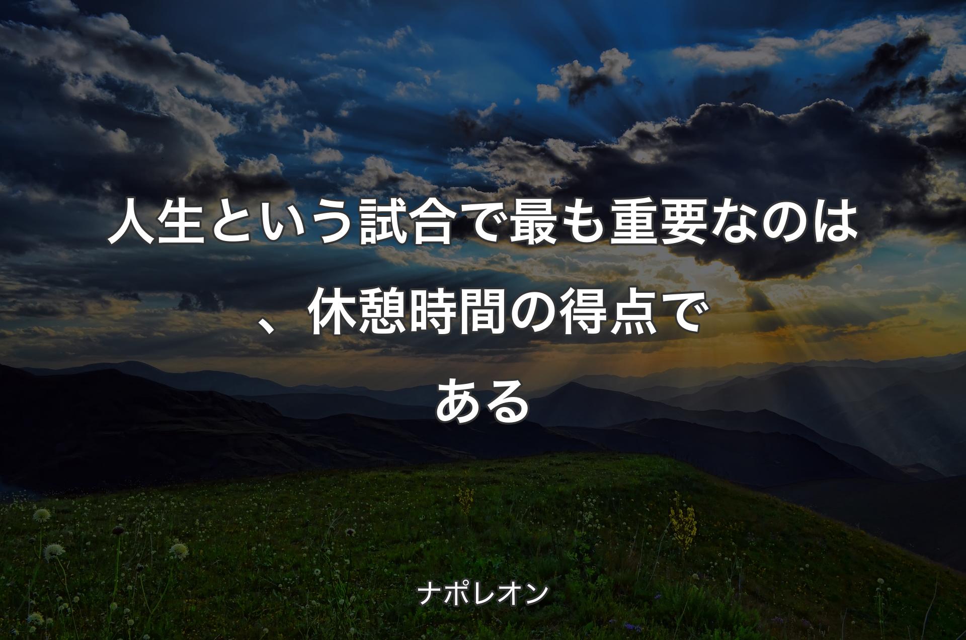 人生という試合で最も重要なのは、休憩時間の得点である - ナポレオン