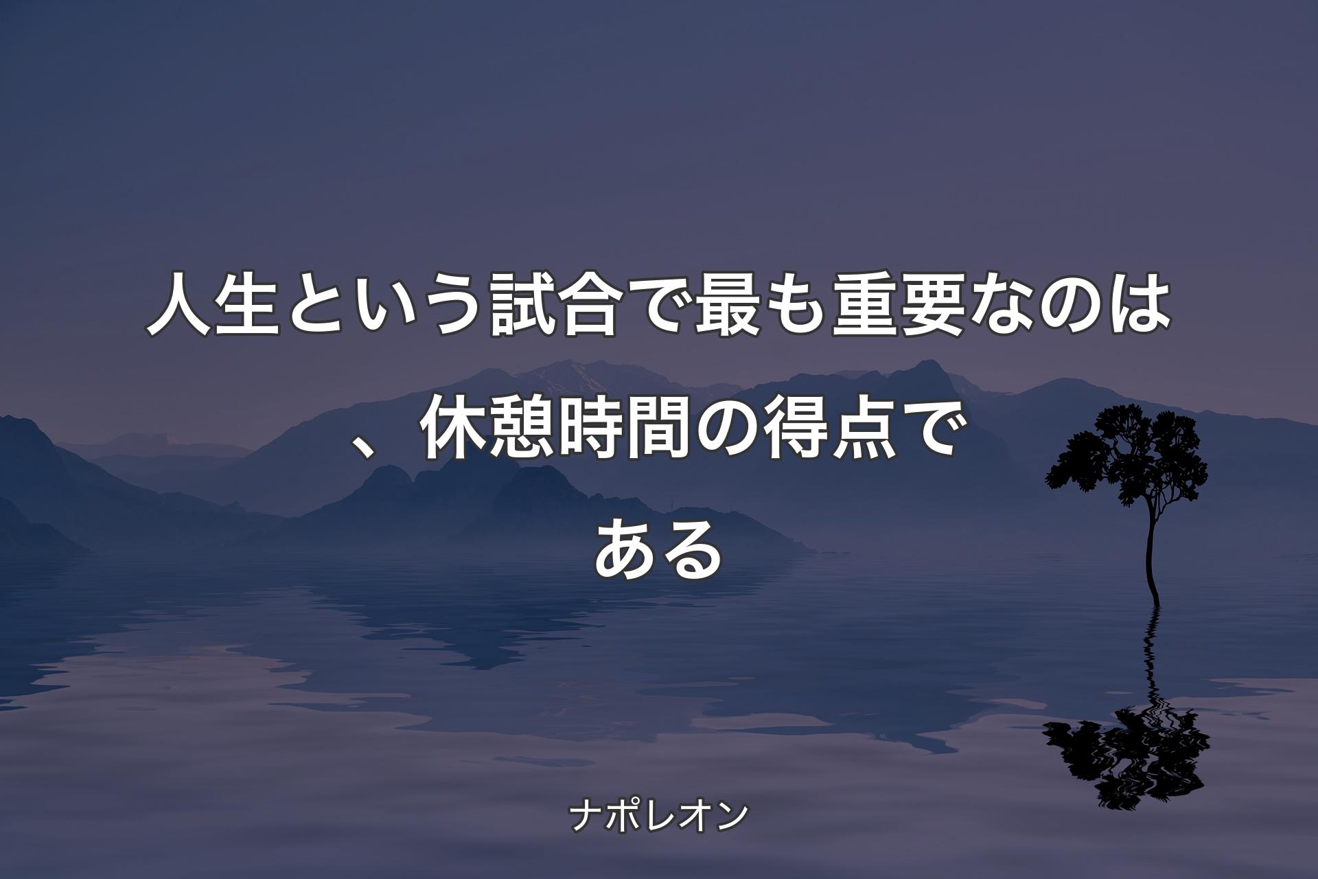 【背景4】人生という試合で最も重要なのは、休憩時間の得点である - ナポレオン