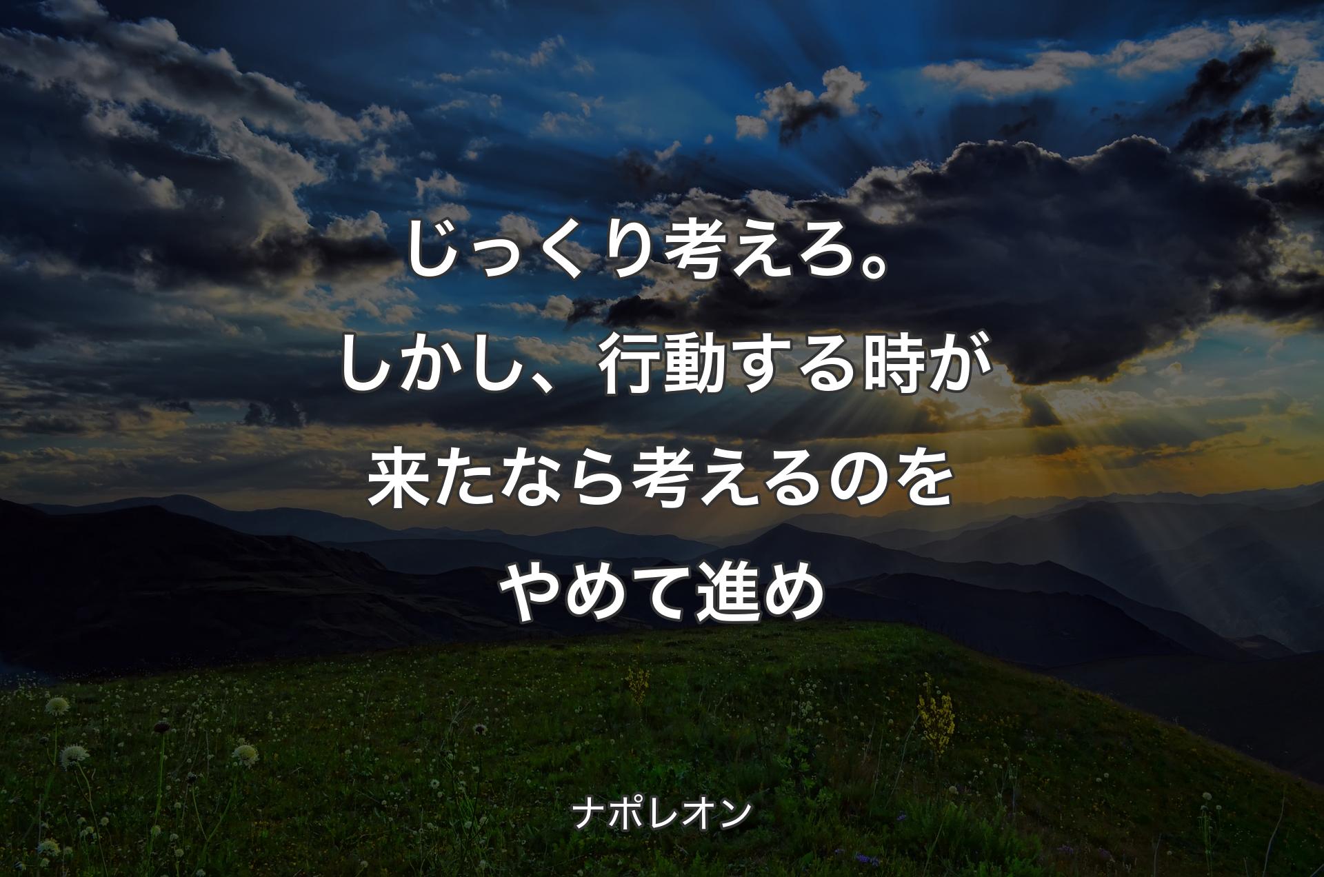 じっくり考えろ。しかし、行動する時が来たなら考えるのをやめて進め - ナポレオン