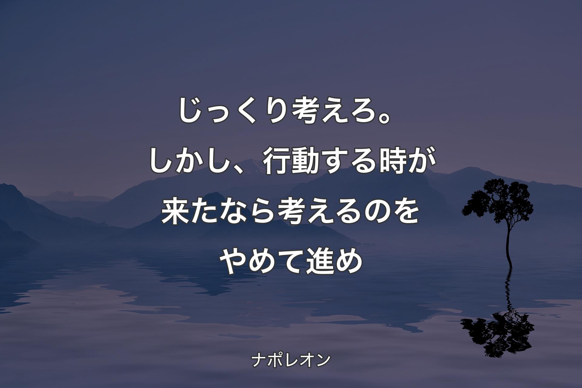 【背景4】じっくり考えろ。しかし、行動する時が来たなら考えるのをやめて進め - ナポレオン