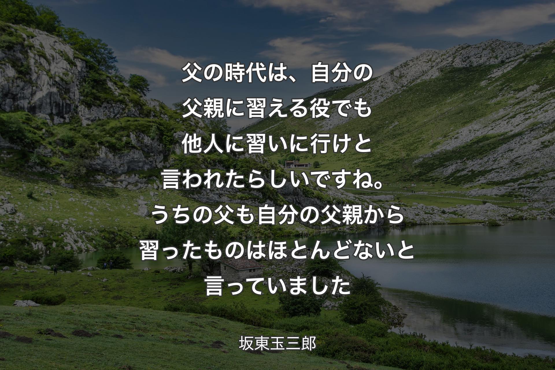 【背景1】父の時代は、自分の父親に習える役でも他人に習いに行けと言われたらしいですね。うちの父も自分の父親から習ったものはほとんどないと言っていました - 坂東玉三郎