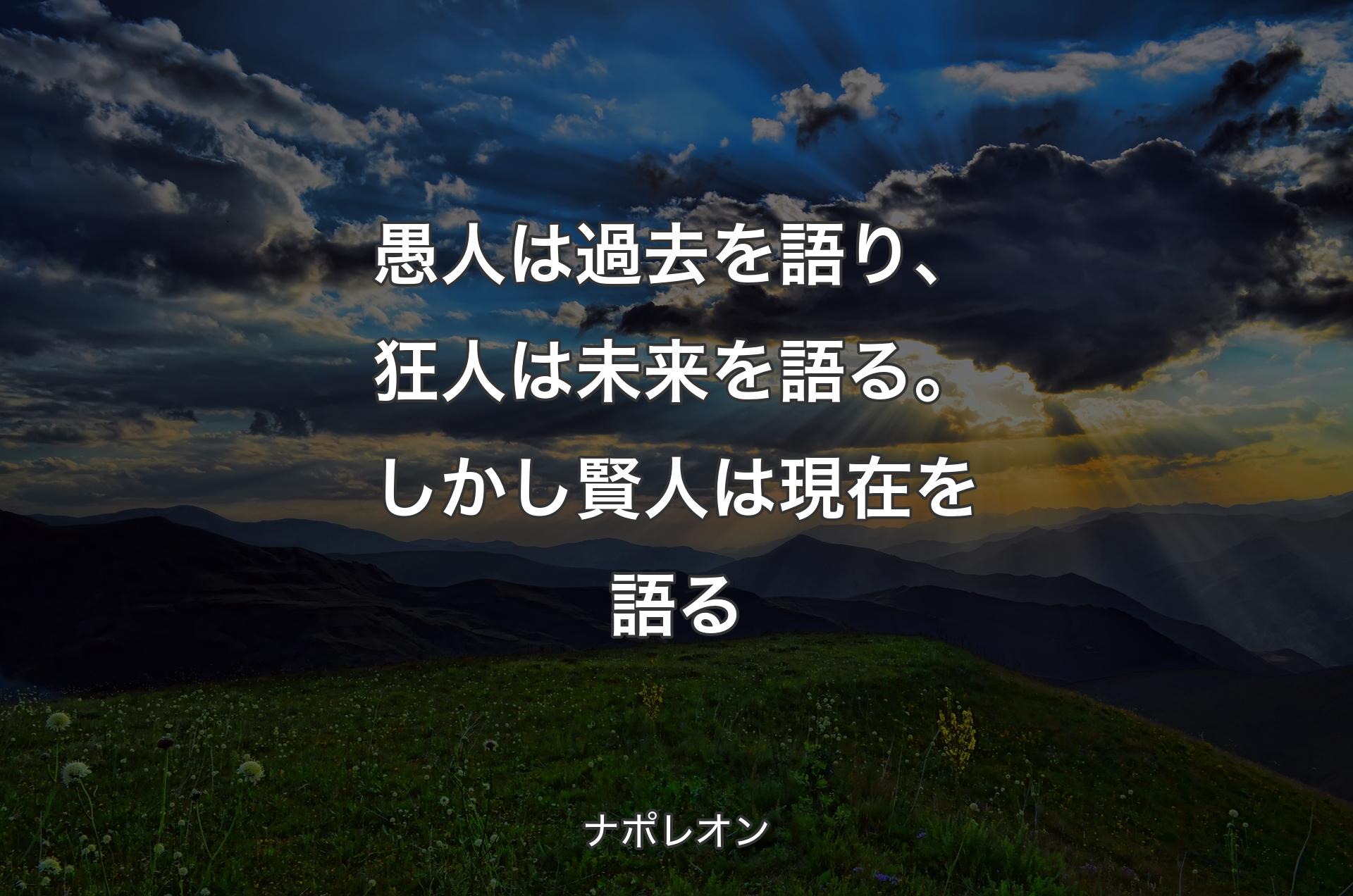 愚人は過去を語り、狂人は未来を語る。しかし賢人は現在を語る - ナポレオン