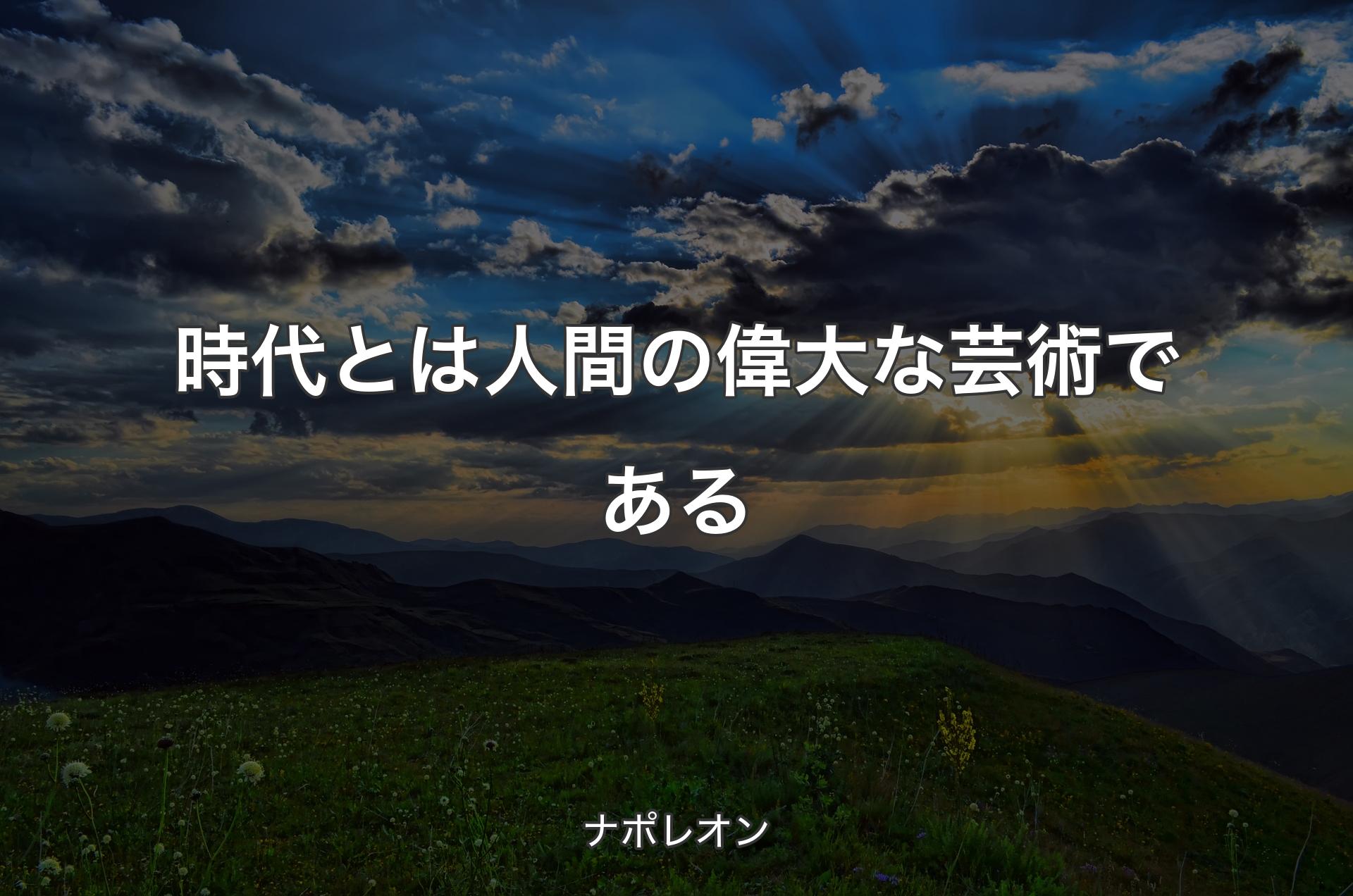 時代とは人間の偉大な芸術である - ナポレオン