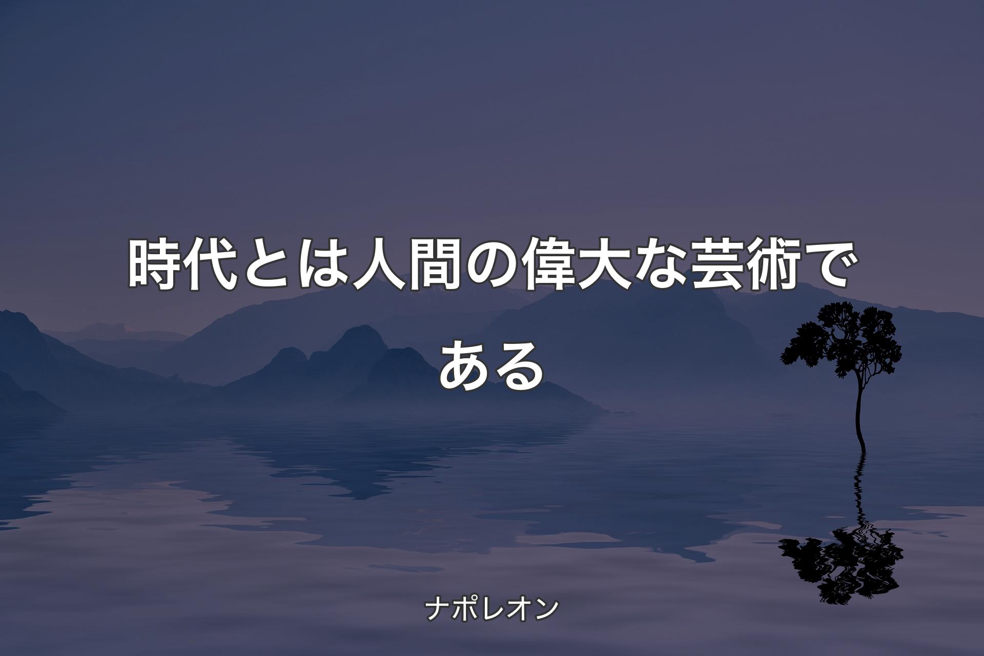 【背景4】時代とは人間の偉大な芸術である - ナポレオン