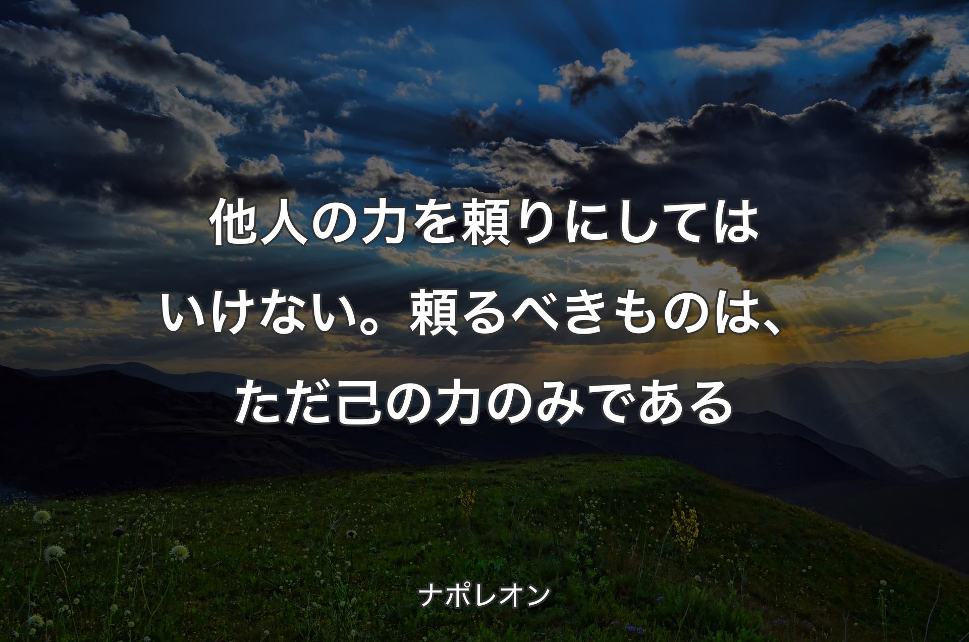 他人の力を頼りにしてはいけない。頼るべきものは、ただ己の力のみである - ナポレオン