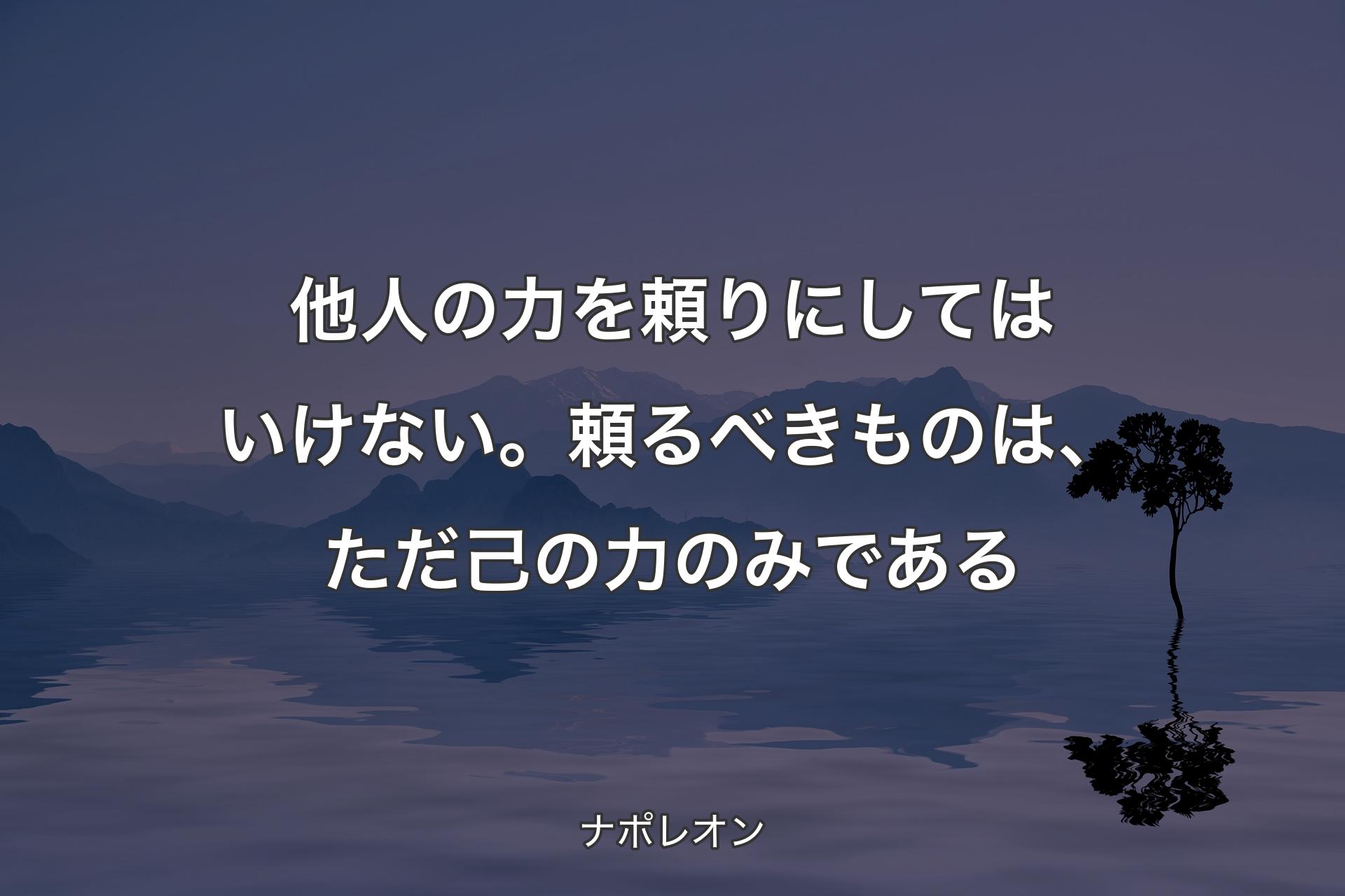 【背景4】他人の力を頼りにしてはいけない。頼るべきものは、ただ己の力のみである - ナポレオン