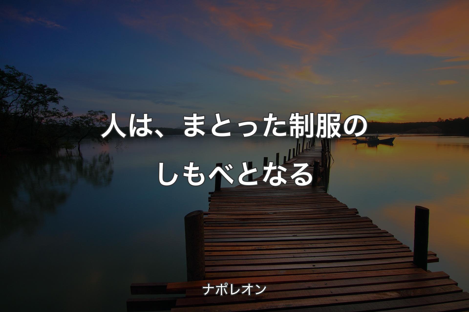 人は、まとった制服のしもべとなる - ナポレオン