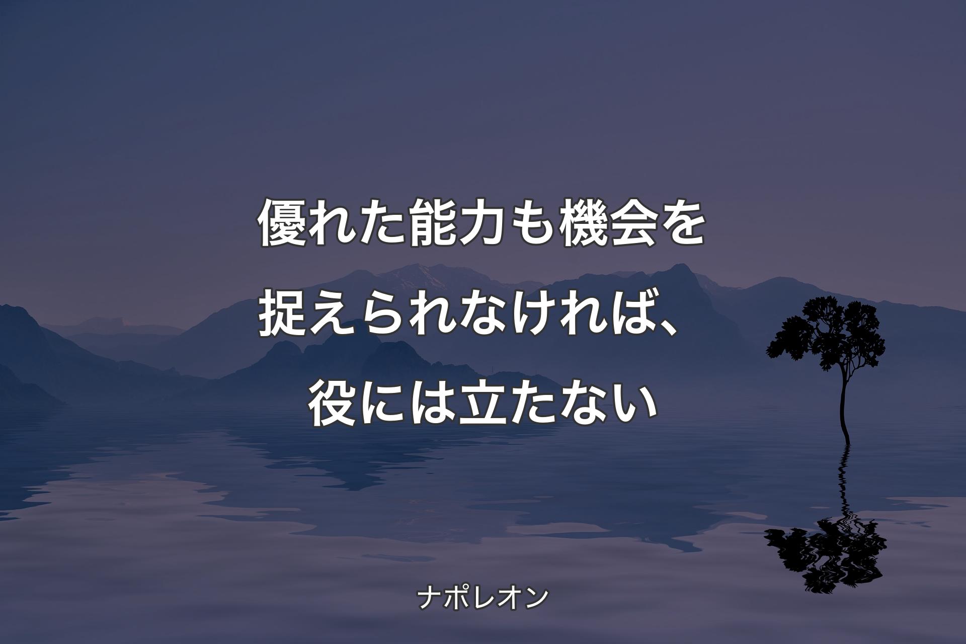 【背景4】優れた能力も機会を捉えられなければ、 役には立たない - ナポレオン