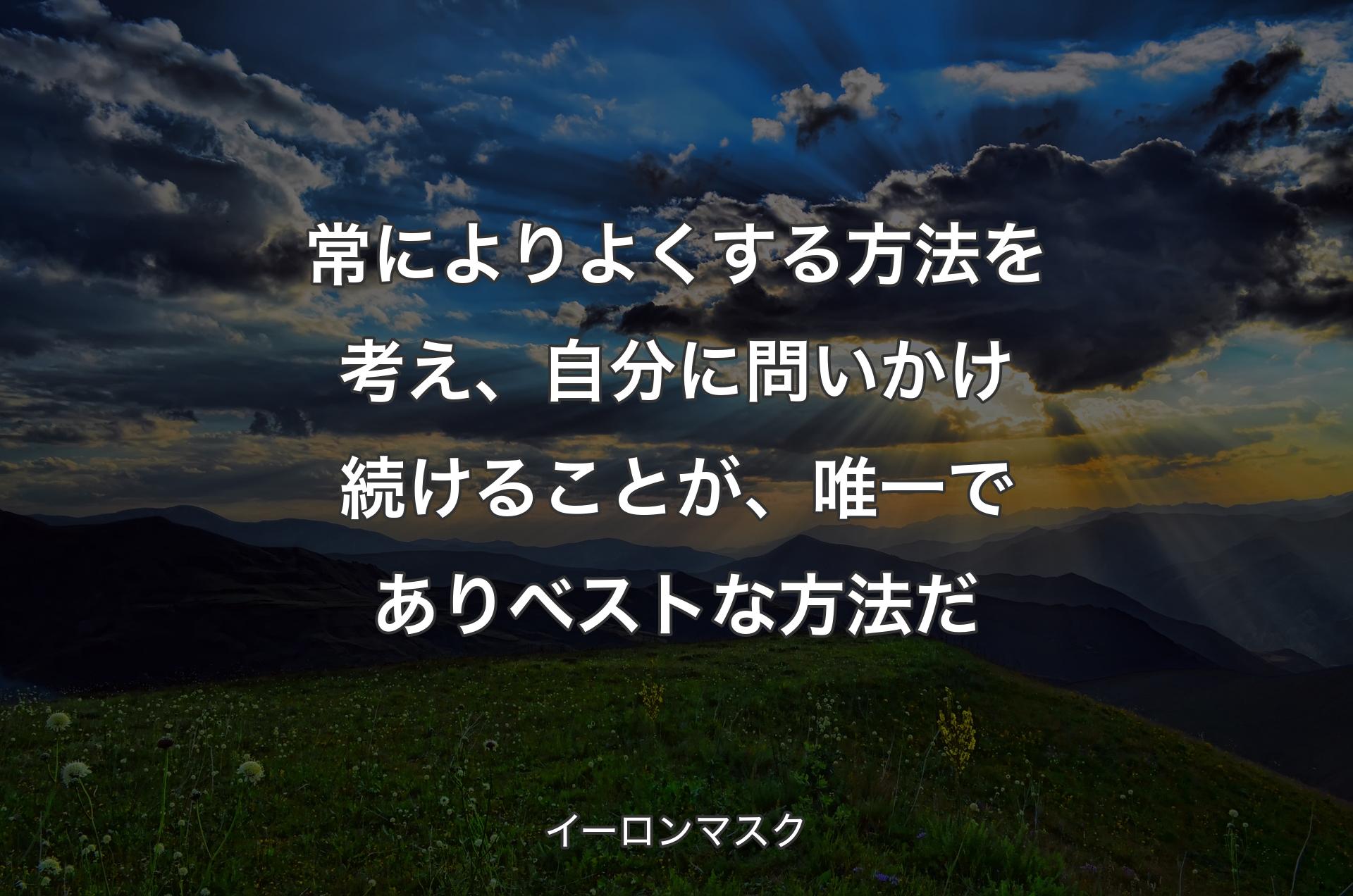 常によりよくする方法を考え、自分に問いかけ続けることが、唯一でありベストな方法だ - イーロンマスク