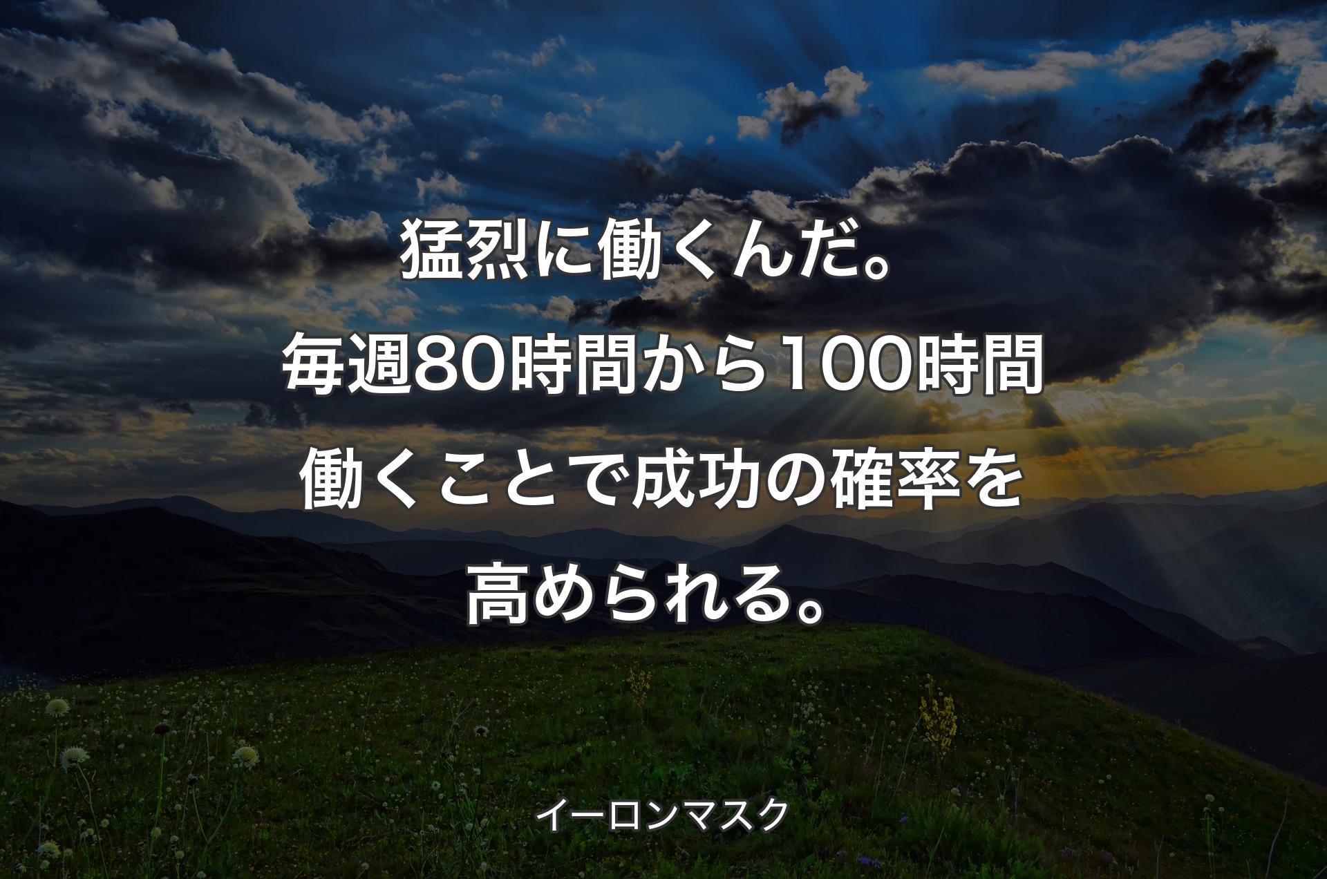 猛烈に働くんだ。毎週80時間から100時間働くことで成功の確率を高められる。 - イーロンマスク