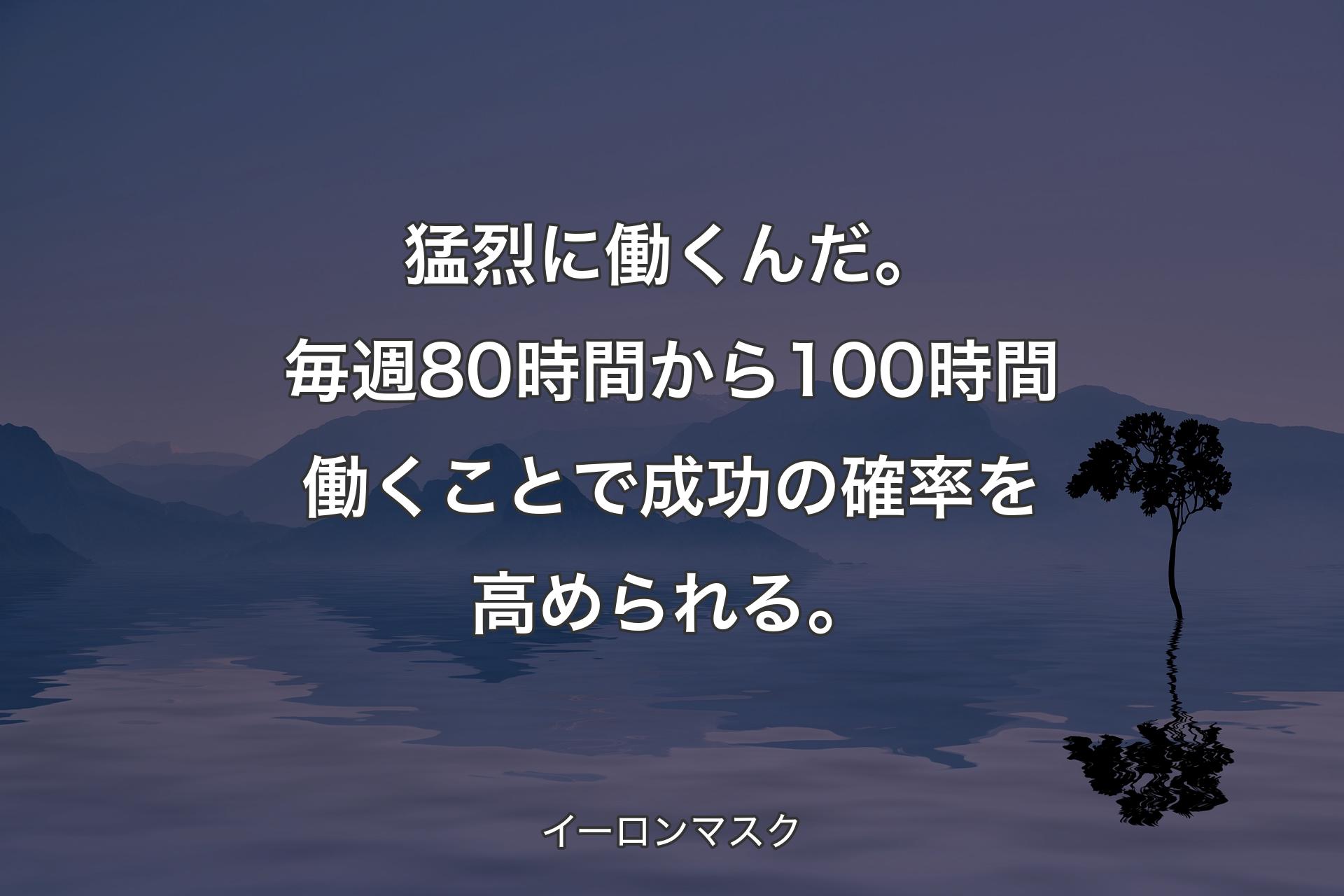 【背景4】猛烈に働くんだ。毎週80時間から100時間働くことで成功の確率を高められる。 - イーロンマスク