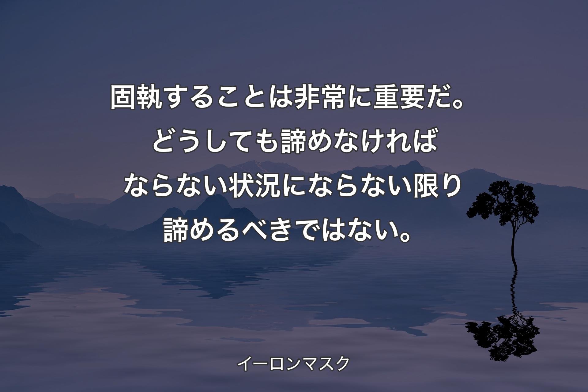 固執することは非常に重要だ。どうしても諦めなければならない状況にならない限り諦めるべきではない。 - イーロンマスク