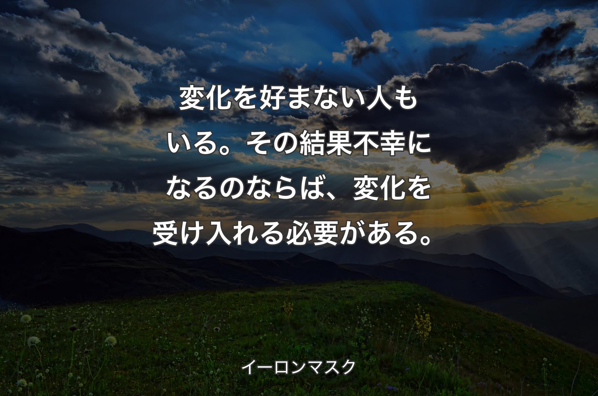 変化を好まない人もいる。その結果不幸になるのならば、変化を受け入れる必要がある。 - イーロンマスク