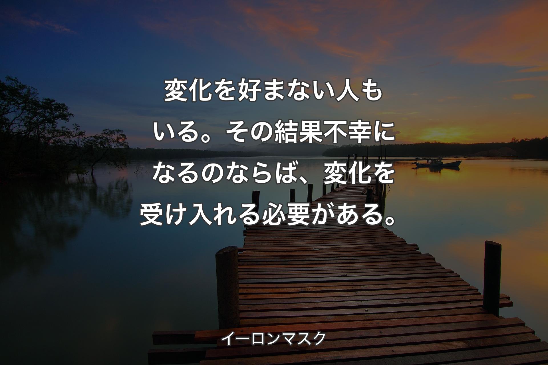 変化を好まない人もいる。その結果不幸になるのならば、変化を受け入れる必要がある。 - イーロンマスク