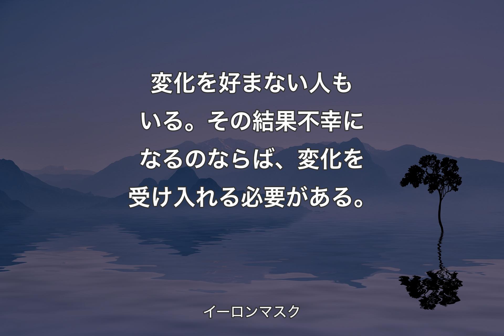 【背景4】変化を好まない人もいる。その結果不幸になるのならば、変化を受け入れる必要がある。 - イーロンマスク