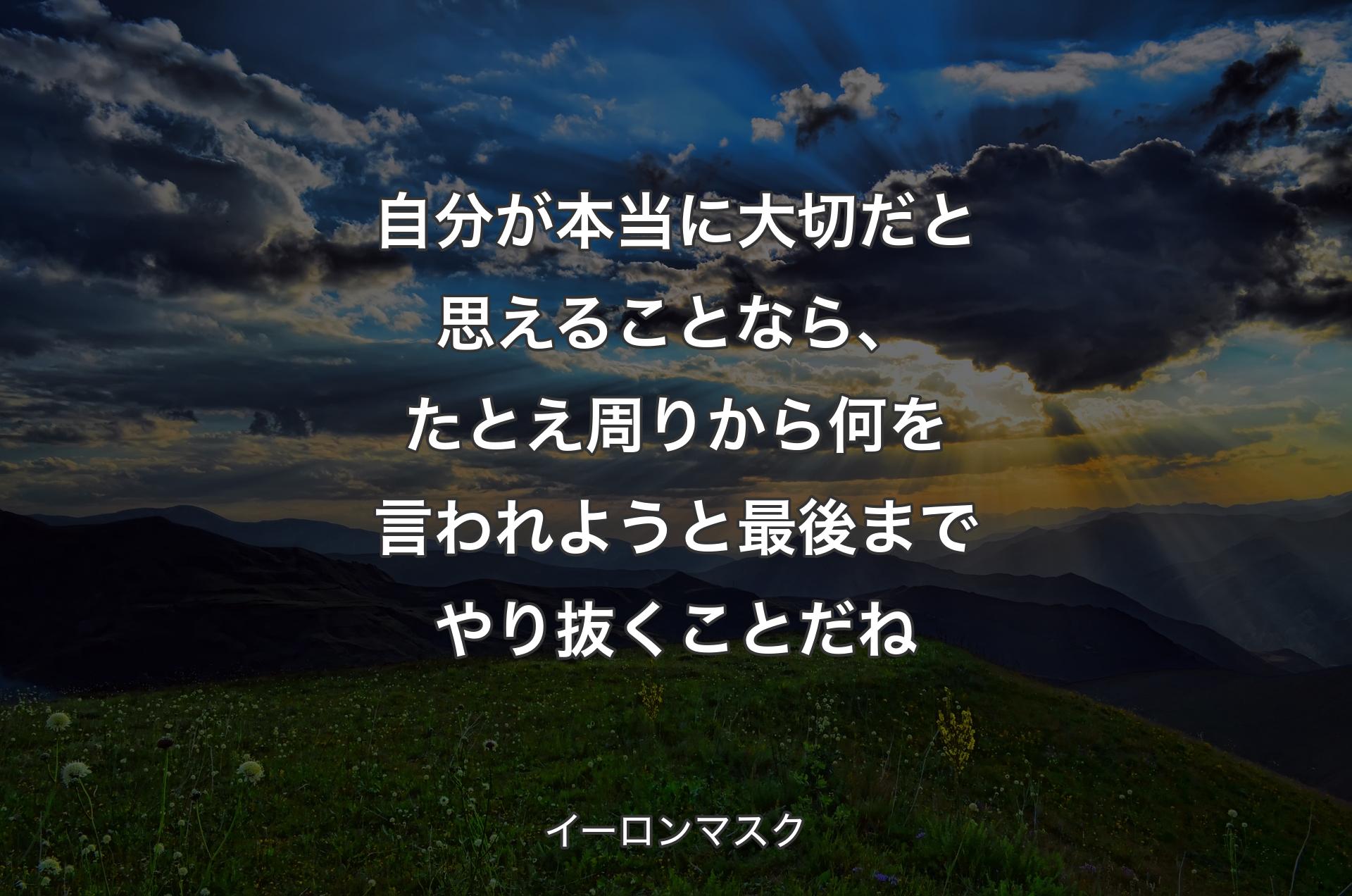 自分が本当に大切だと思えることなら、たとえ周りから何を言われようと最後までやり抜くことだね - イーロンマスク