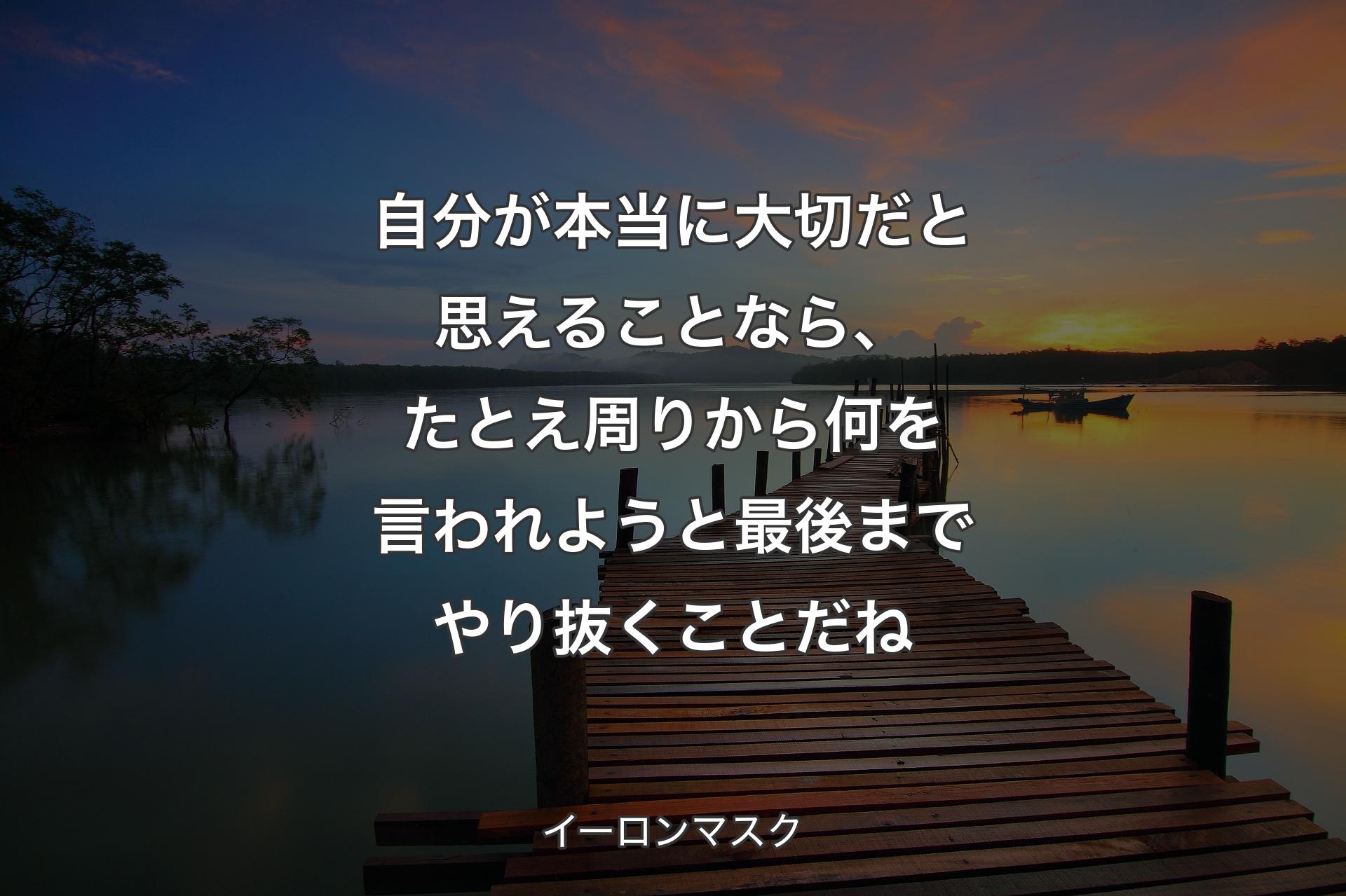 自分が本当に大切だと思えることなら、たとえ周りから何を言われようと最後までやり抜くことだね - イーロンマスク