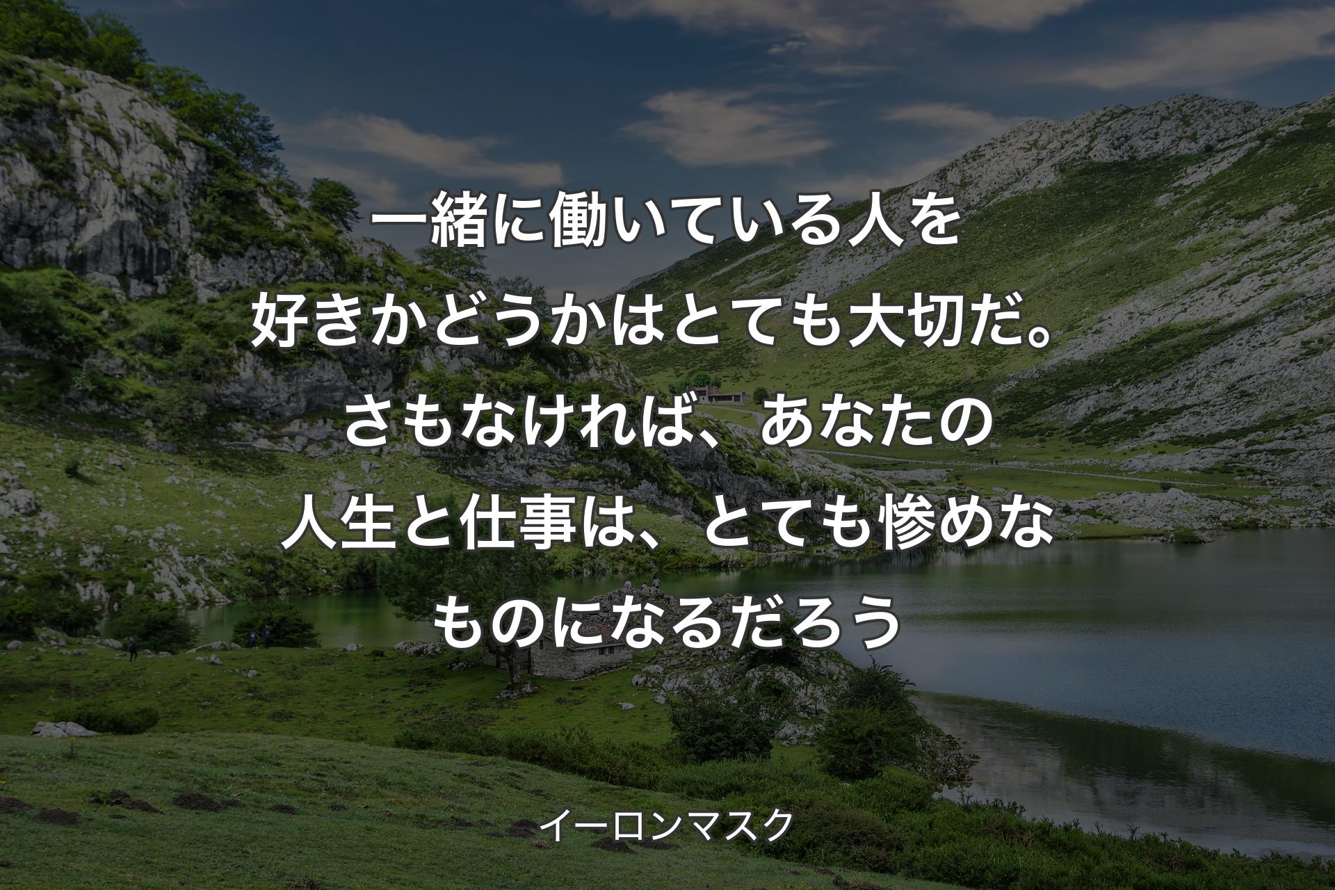 一緒に働いている人を好きかどうかはとても大切だ。さもなければ、あなたの人生と仕事は、とても惨めなものになるだろう - イーロンマスク