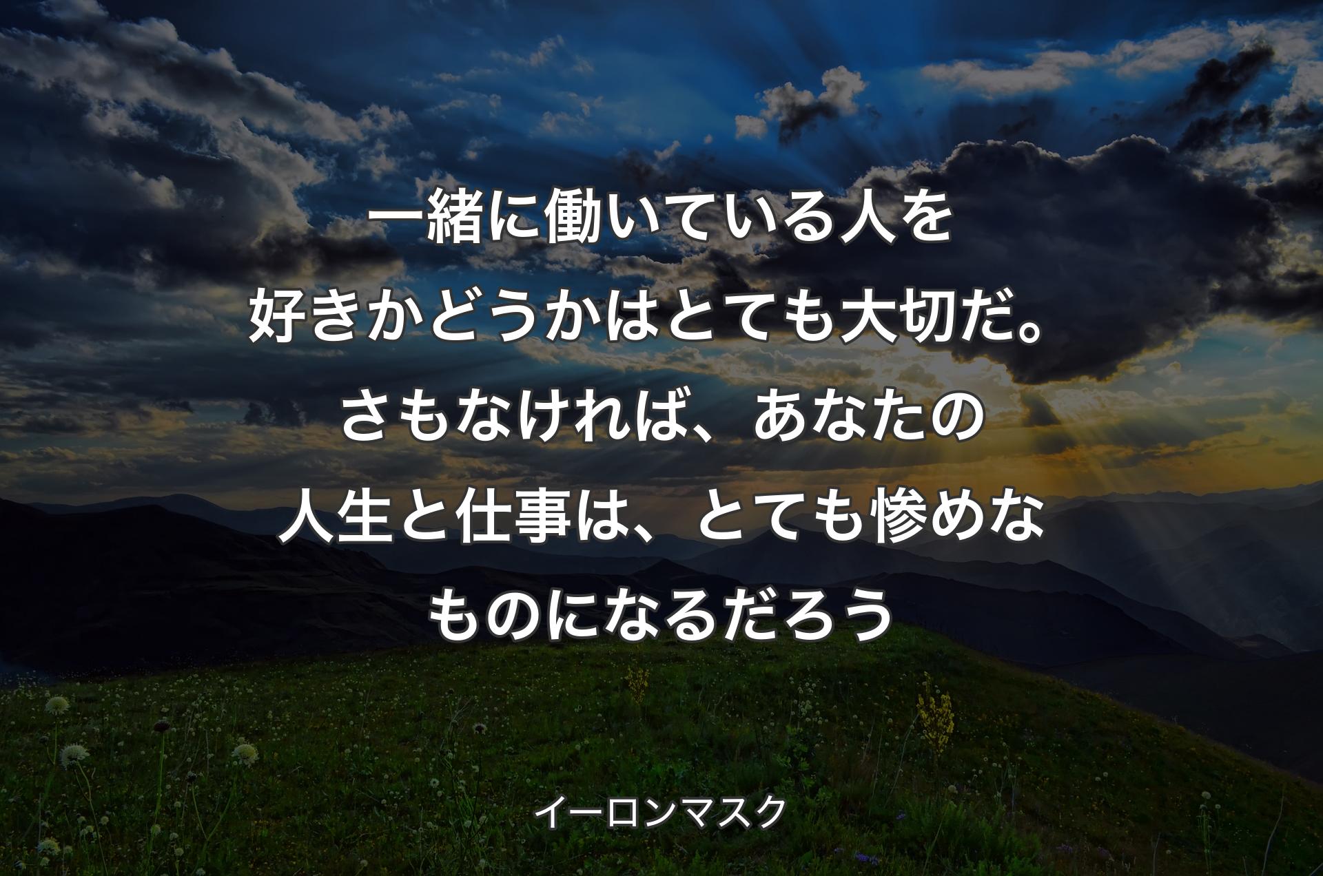 一緒に働いている人を好きかどうかはとても大切だ。さもなければ、あなたの人生と仕事は、とても惨めなものになるだろう - イーロンマスク