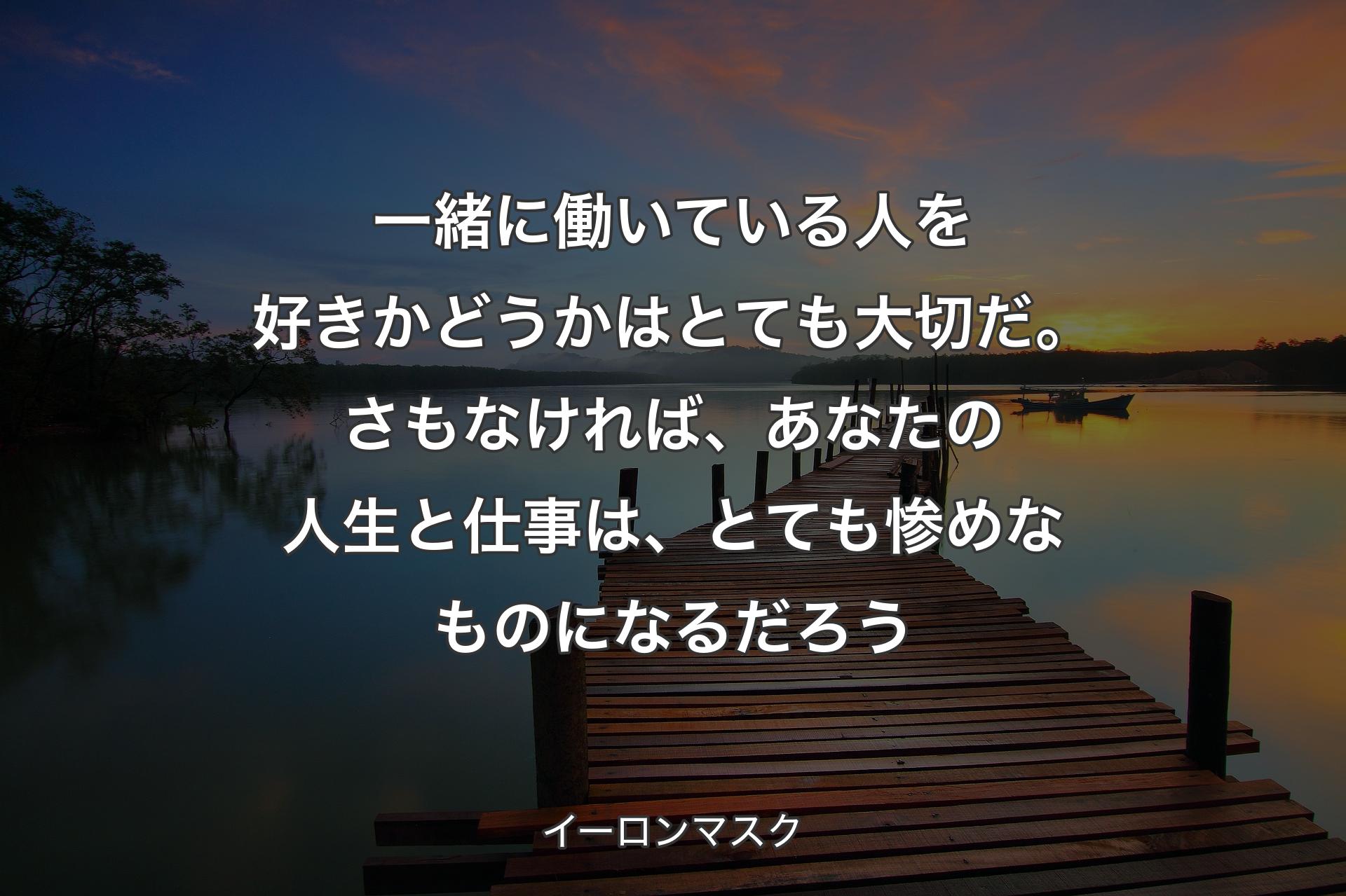 【背景3】一緒に働いている人を好きかどうかはとても大切だ。さもなければ、あなたの人生と仕事は、とても惨めなものになるだろう - イーロンマスク