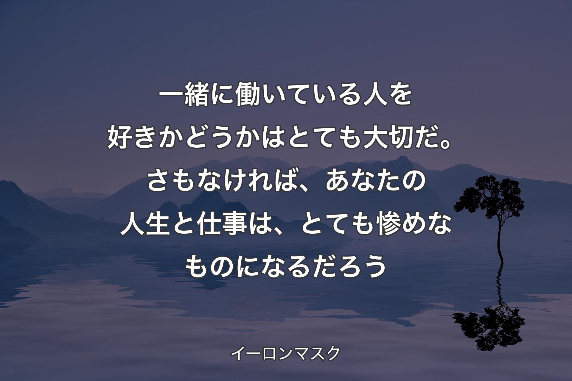 【背景4】一緒に働いている人を好きかどうかはとても大切だ。さもなければ、あなたの人生と仕事は、とても惨めなものになるだろう - イーロンマスク