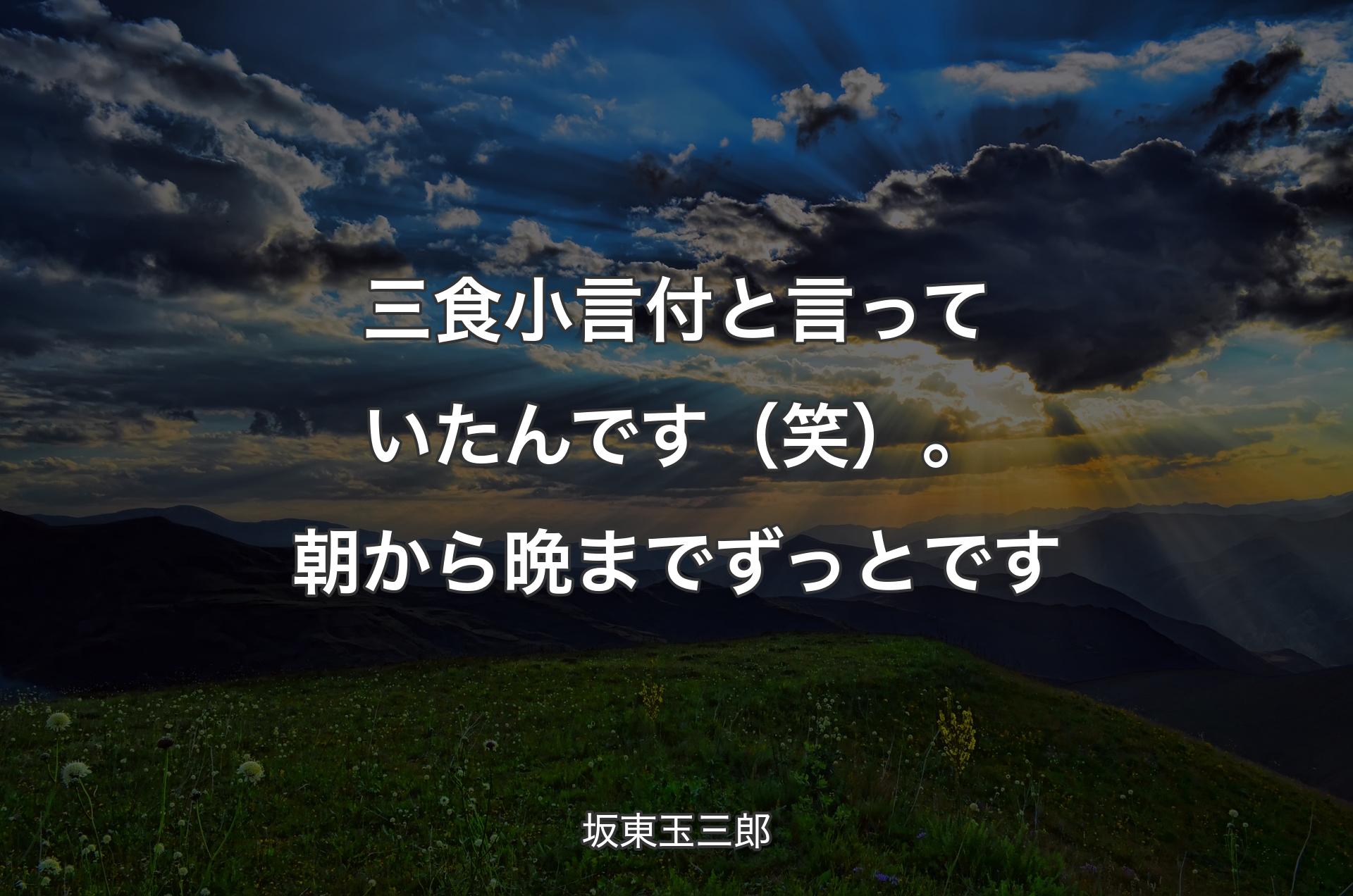 三食小言付と言っていたんです（笑）。朝から晩までずっとです - 坂東玉三郎