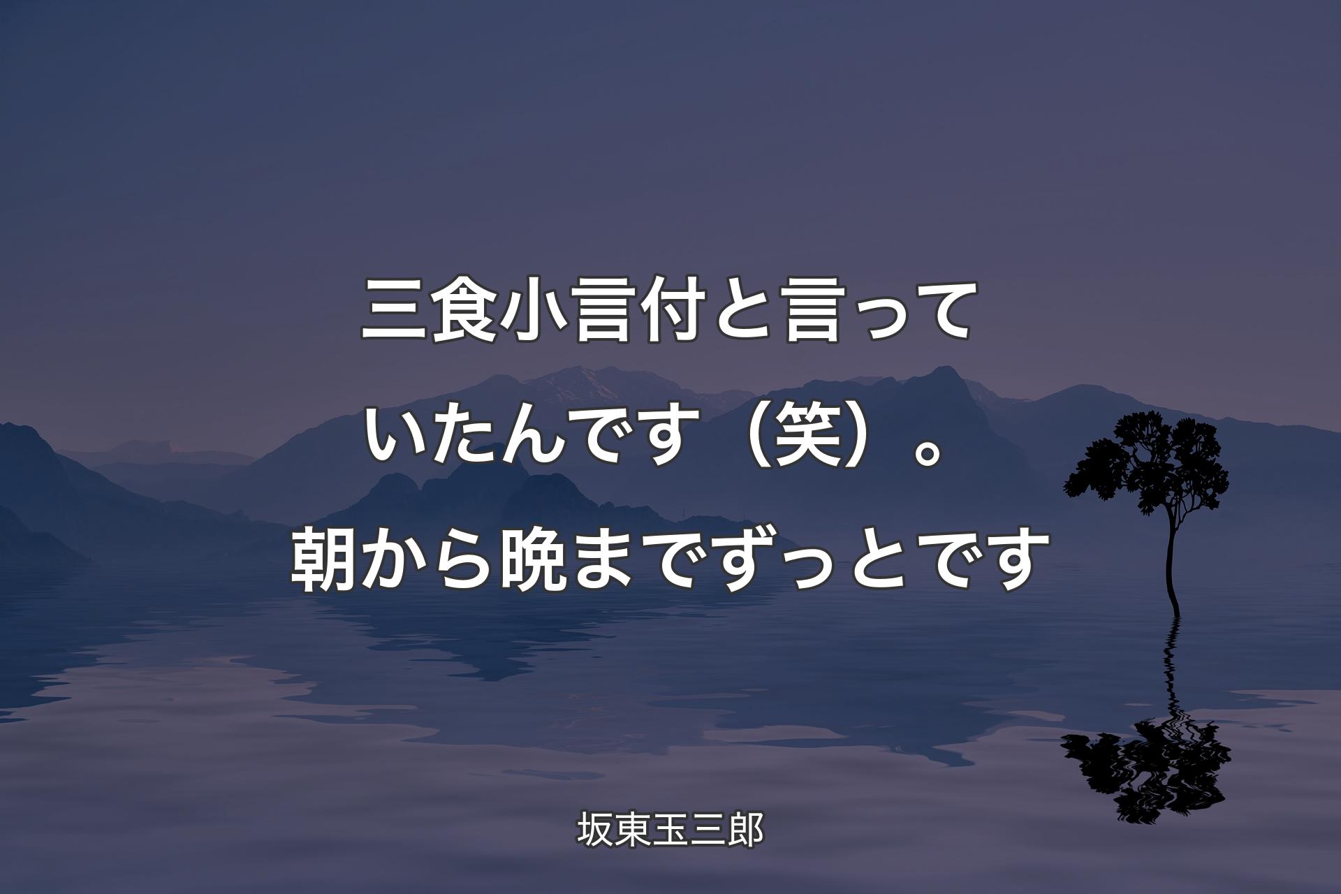 三食小言付と言っていたんです（笑）。朝から晩までずっとです - 坂東玉三郎