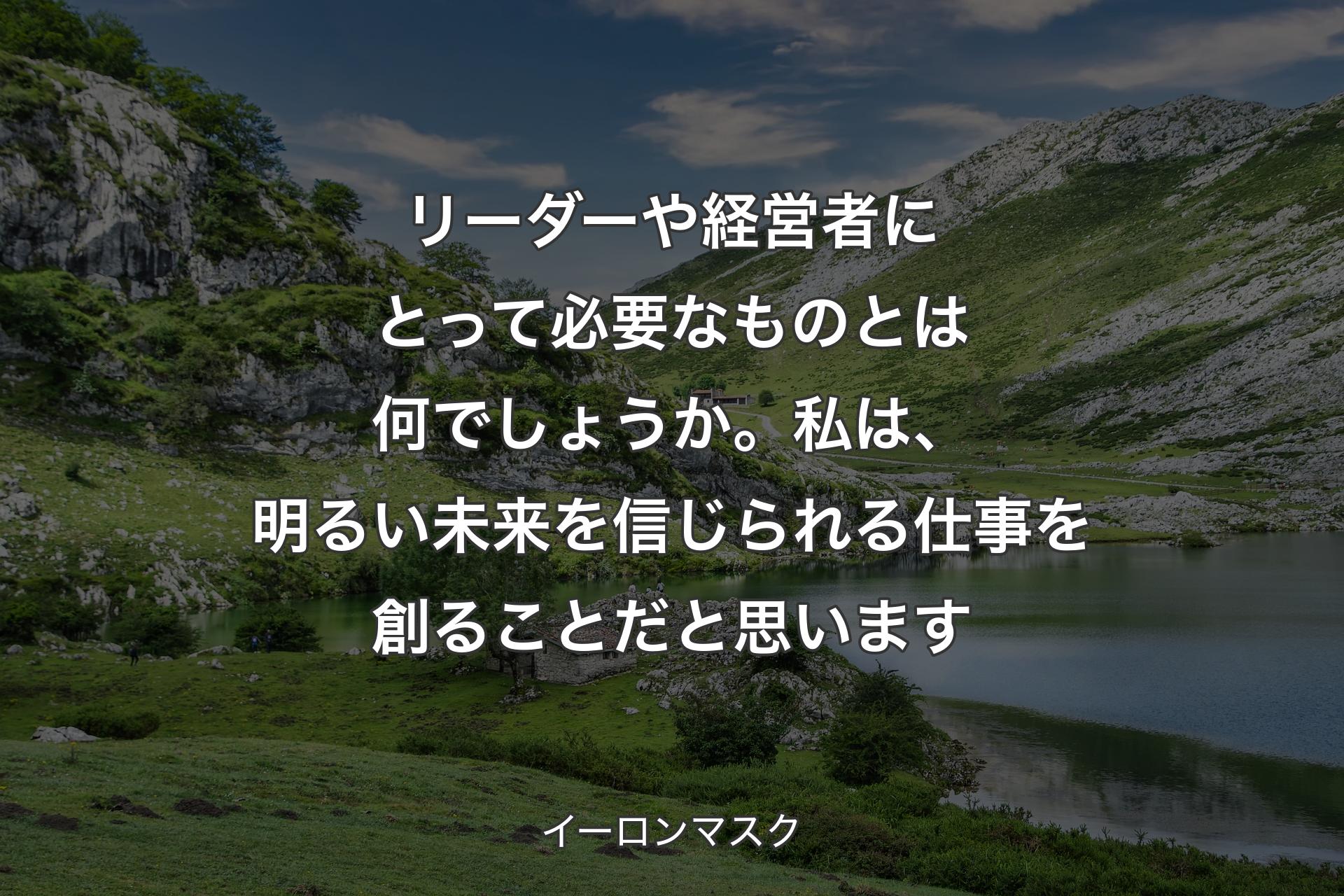 リーダーや経営者にとって必要なものとは何でしょうか。私は、明るい未来を信じられる仕事を創ることだと思います - イーロンマスク