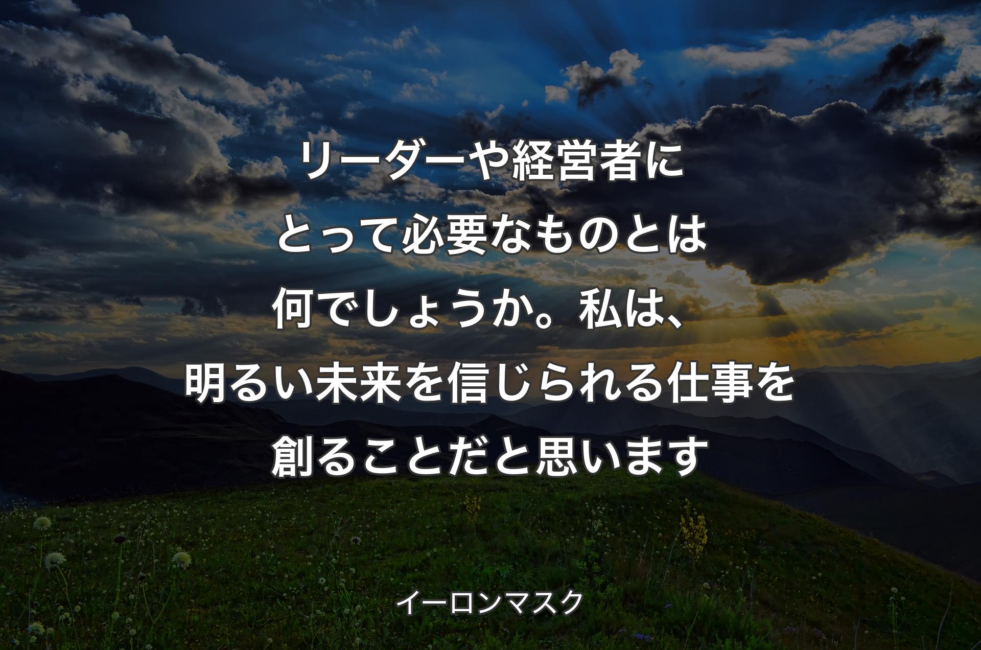 リーダーや経営者にとって必要なものとは何でしょうか。私は、明るい未来を信じられる仕事を創ることだと思います - イーロンマスク