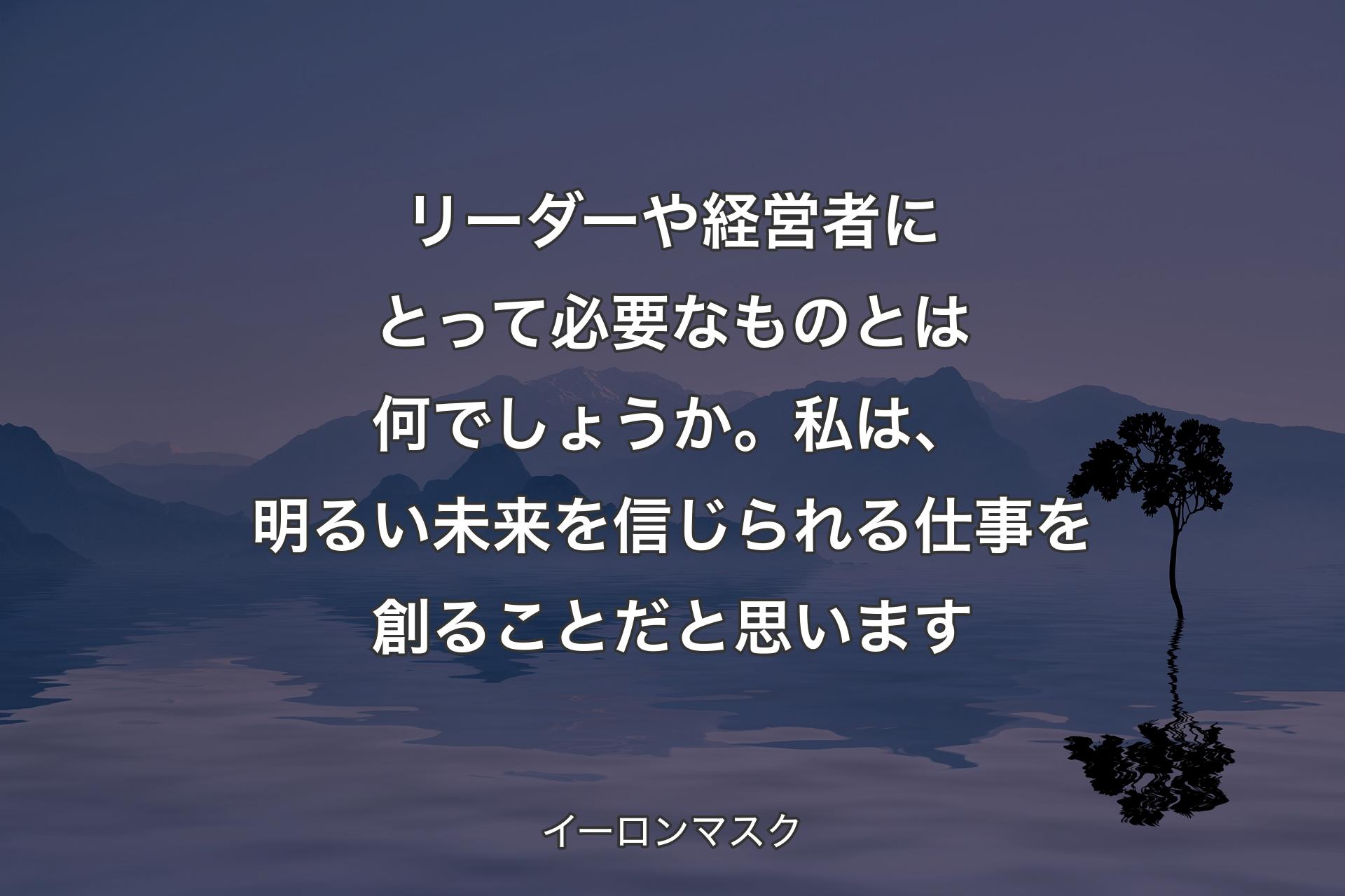 リーダーや経営者にとって必要なものとは何でしょうか。私は、明るい未来を信じられる仕事を創ることだと思います - イーロンマスク