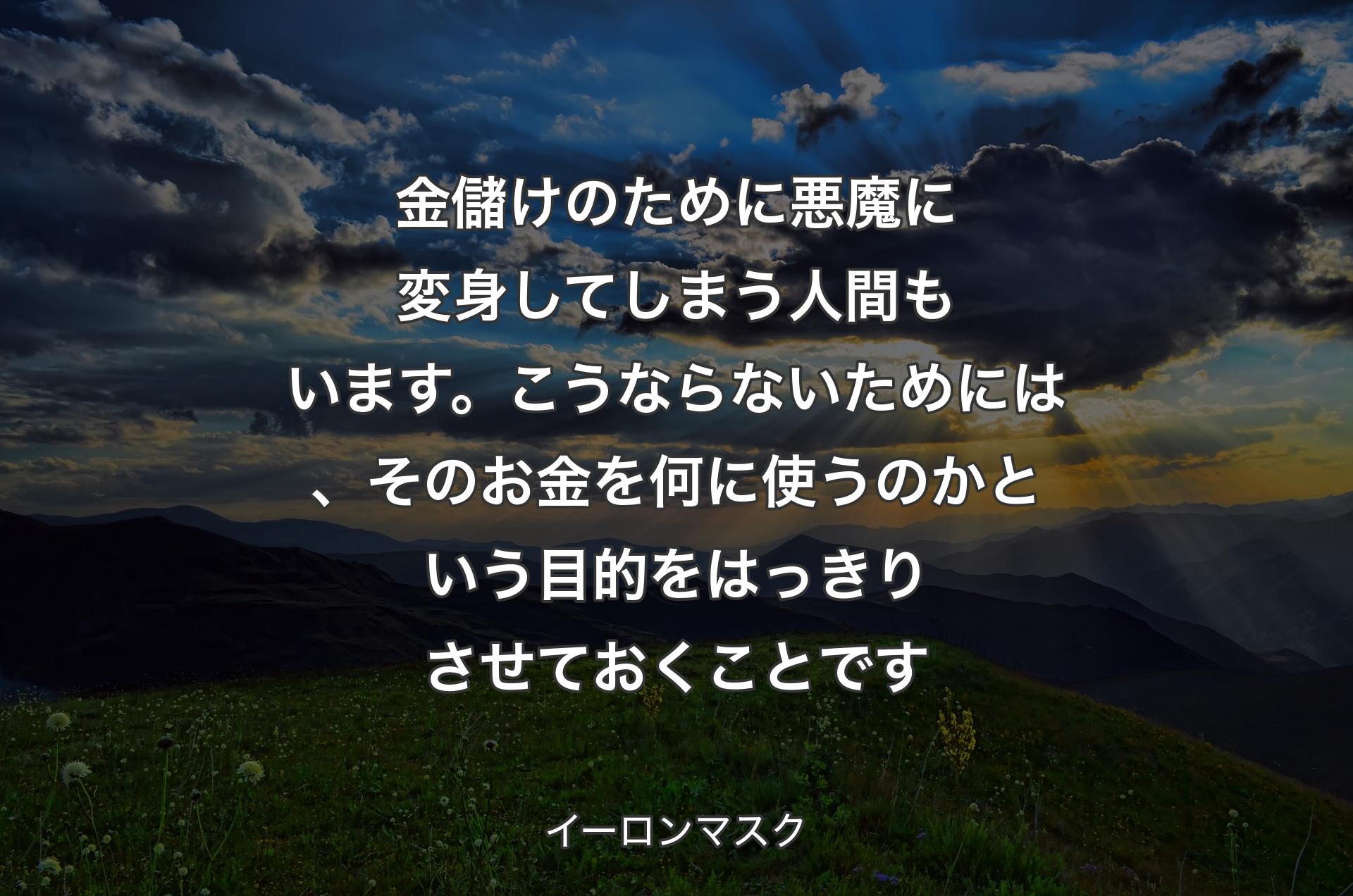 金儲けのために悪魔に変身してしまう人間もいます。こうならないためには、そのお金を何に使うのかという目的をはっきりさせておくことです - イーロンマスク