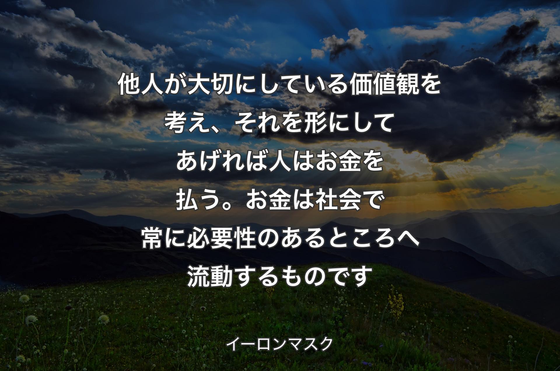 他人が大切にしている価値観を考え、それを形にしてあげれば人はお金を払う。お金は社会で常に必要性のあるところへ流動するものです - イーロンマスク