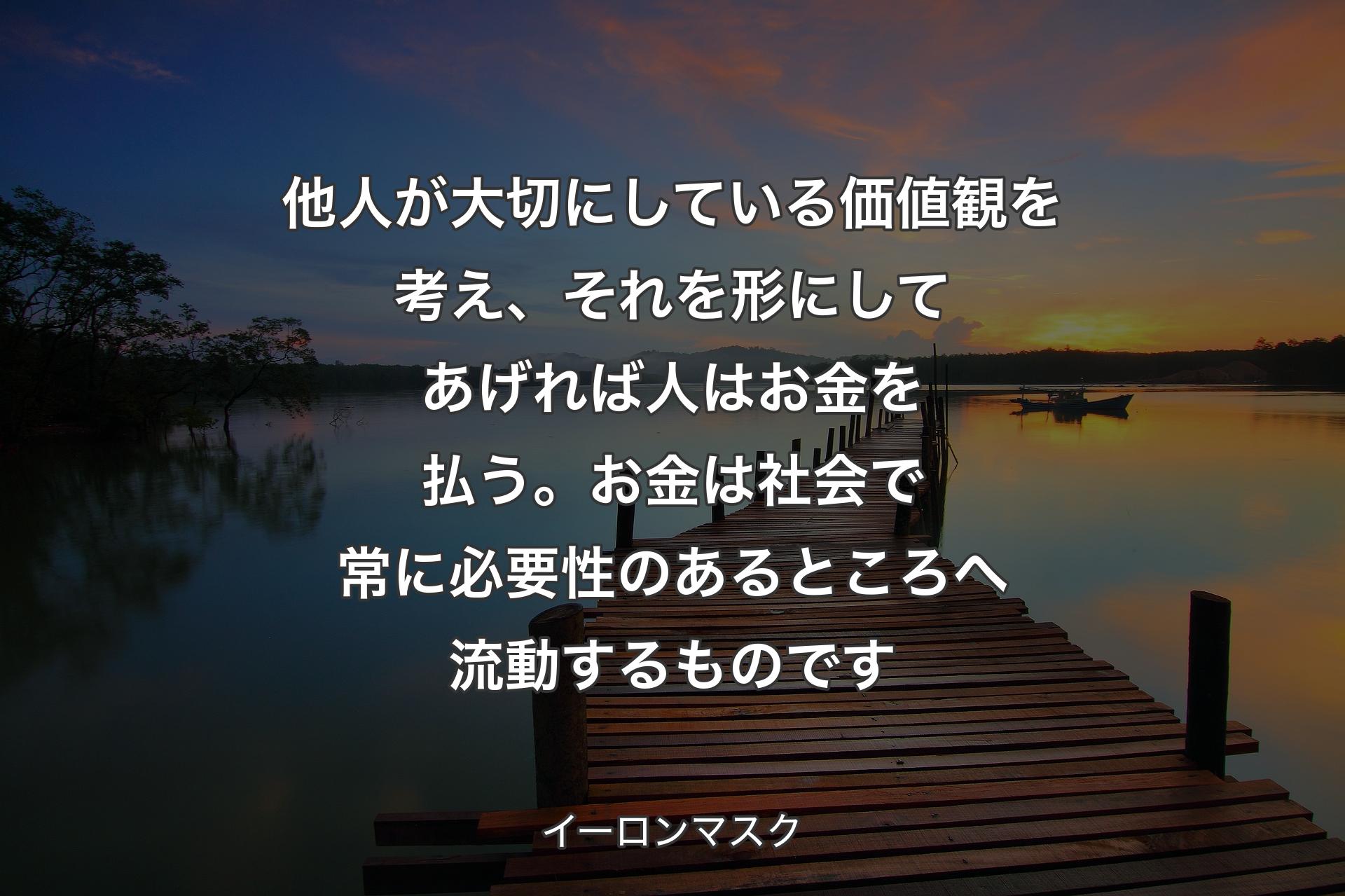 【背景3】他人が大切にしている価値観を考え、それを形にしてあげれば人はお金を払う。お金は社会で常に必要性のあるところへ流動するものです - イーロンマスク