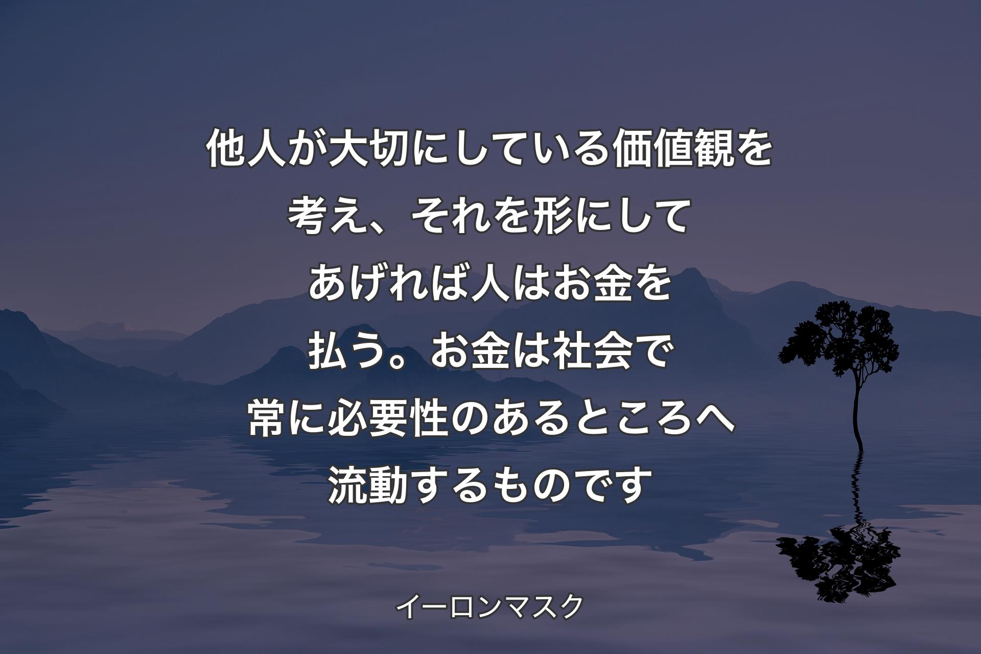 【背景4】他人が大切にしている価値観を考え、それを形にしてあげれば人はお金を払う。お金は社会で常に必要性のあるところへ流動するものです - イーロンマスク