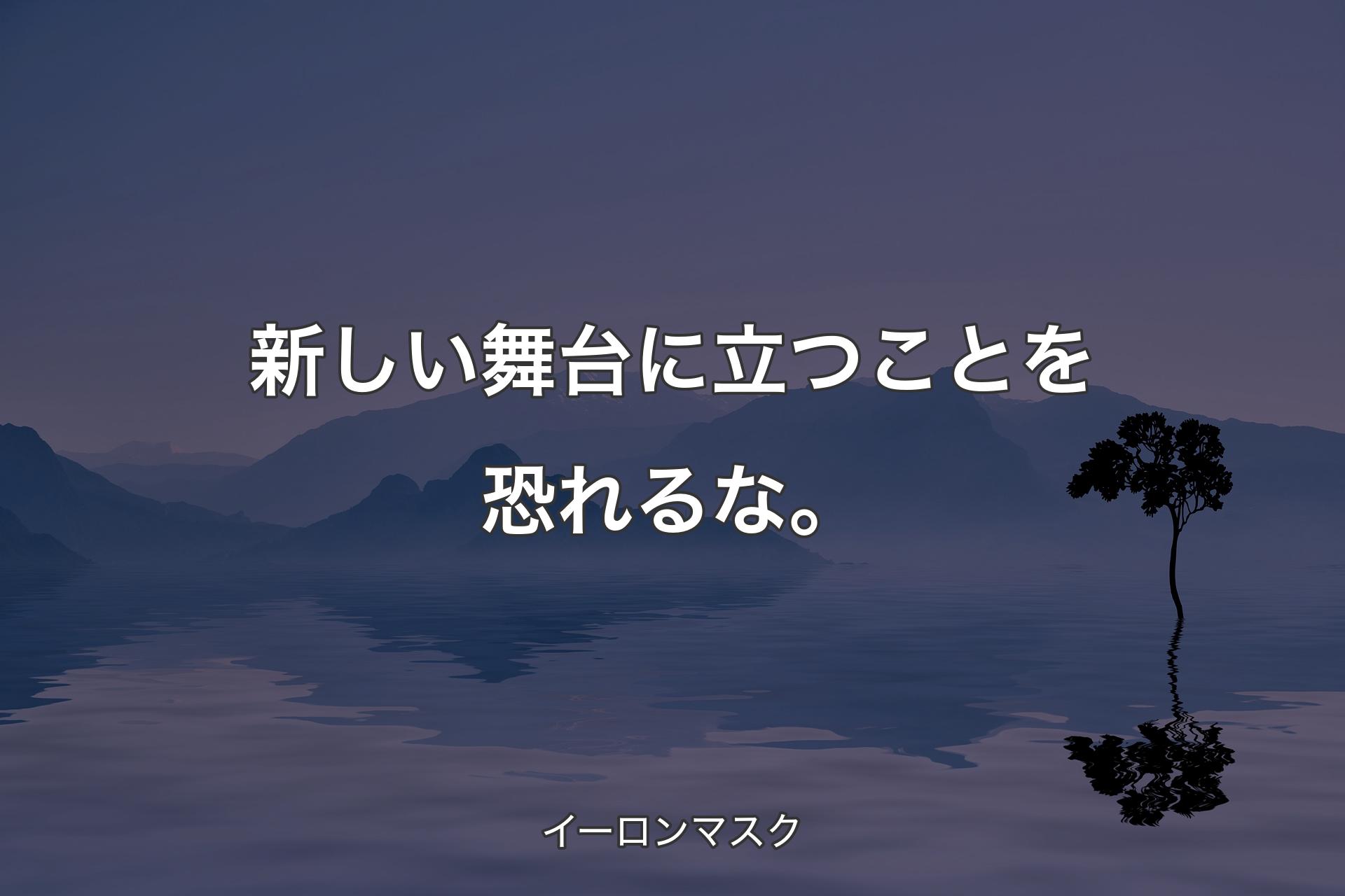 新しい舞台に立つことを恐れるな。 - イーロンマスク