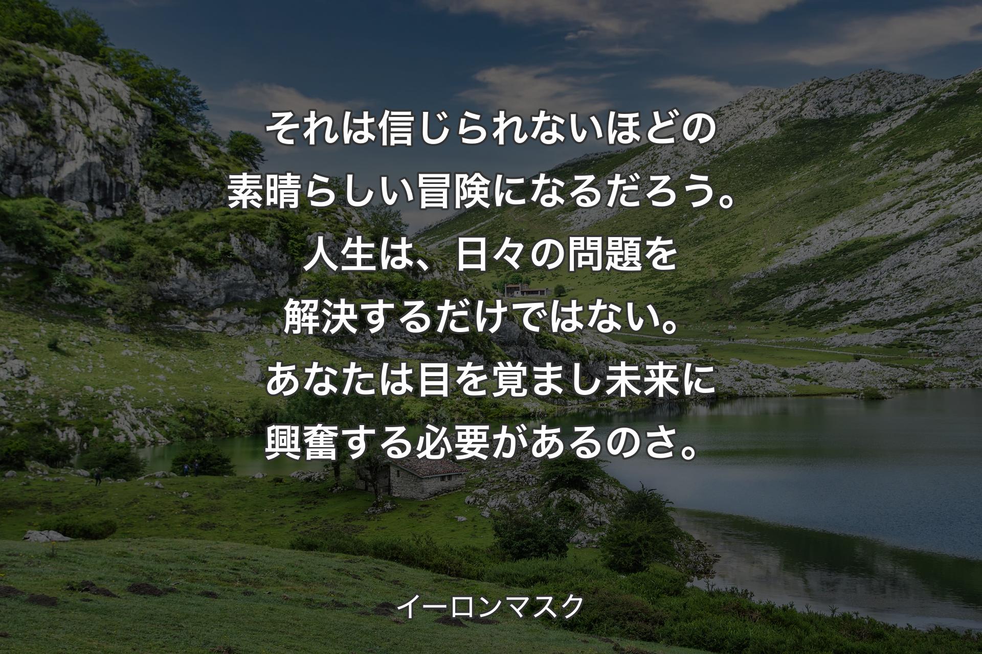 【背景1】それは信じられないほどの素晴らしい冒険になるだろう。人生は、日々の問題を解決するだけではない。あなたは目を覚まし未来に興奮する必要があるのさ。 - イーロンマスク