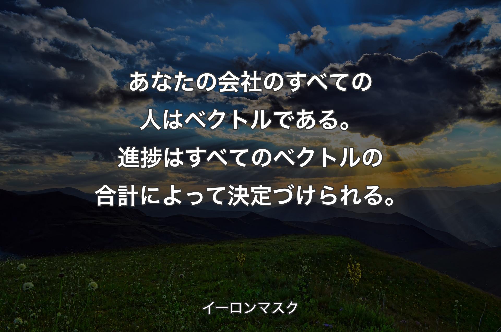 あなたの会社のすべての人はベクトルである。進捗はすべてのベクトルの合計によって決定づけられる。 - イーロンマスク