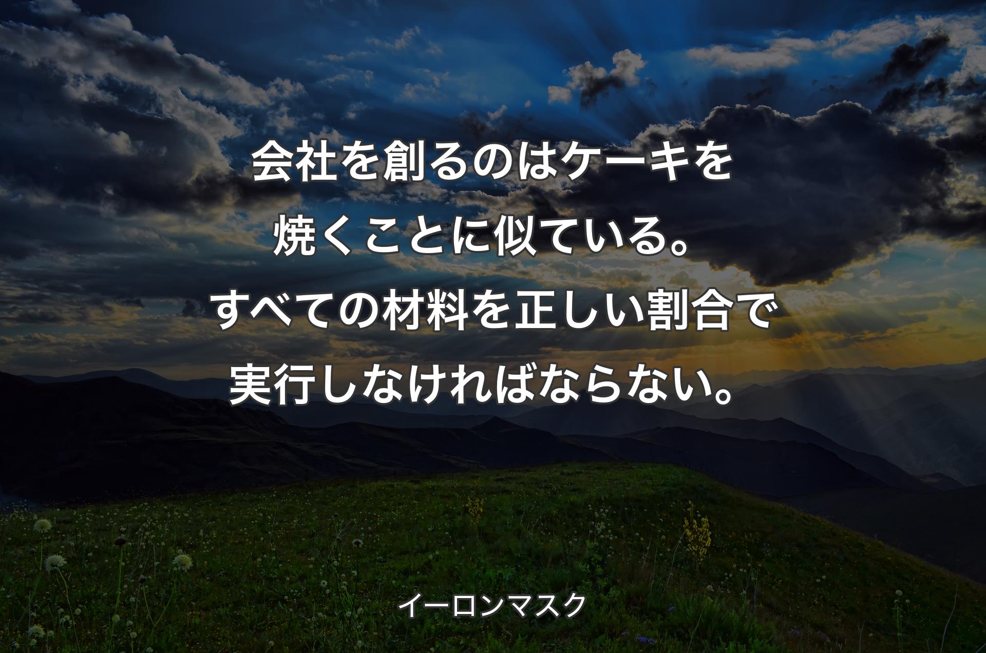 会社を創るのはケーキを焼くことに似ている。すべての材料を正しい割合で実行しなければならない。 - イーロンマスク