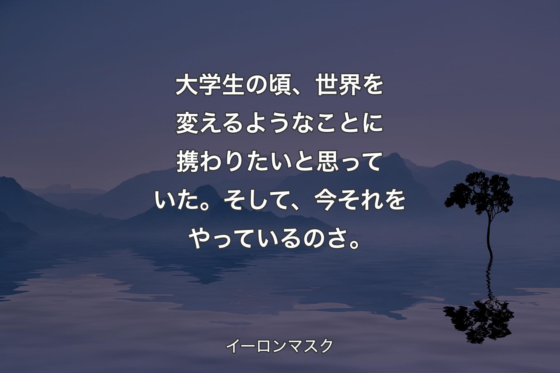 【背景4】大学生の頃、世界を変えるようなことに携わりたいと思っていた。そして、今それをやっているのさ。 - イーロンマスク